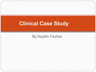 By Kaytlin Fischer
Clinical Case Study
 