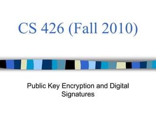 CS 426 (Fall 2010)
Public Key Encryption and Digital
Signatures
 