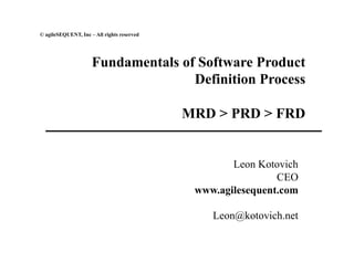 © agileSEQUENT, Inc – All rights reserved
Fundamentals of Software Product
Definition Process
MRD > PRD > FRD
Leon Kotovich
CEO
www.agilesequent.com
Leon@kotovich.net
 