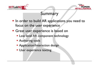 Summary
In order to build AR applications you need to
                    p
focus on the user experience
Great user experience is based on
  Low l l AR component technology
  L    level                    h l
  Authoring tools
  Application/Interaction design
  User experience texting
 