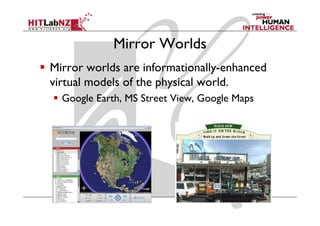 Mirror Worlds
Mirror worlds are informationally-enhanced
virtual models of the physical world.
                      p y
  Google Earth, MS Street View, Google Maps
 