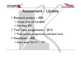 Assessment - Update
Research project – 40%
  Group work (2-4 people)
  Due Sept 30th
Two Class Assignments – 20 %
  Programming assignments, individual work
     g      g     g      ,
Final Exam – 40%
  Exam week Oct 3rd – 14th
  E       kO      d
 