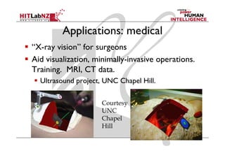 Applications: medical
“X-ray vision” for surgeons
Aid visualization, minimally-invasive operations.
                   minimally invasive
Training. MRI, CT data.
  Ultrasound project, UNC Ch l Hill
  Ul       d    j         Chapel Hill.

                     Courtesy
                     UNC
                     Chapel
                     Hill
 