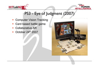 PS3 - Eye of Judgment (2007)
Computer Vi i T ki
C      t Vision Tracking
Card based battle game
Collaborative
C ll b ti AR
October 24th 2007
 