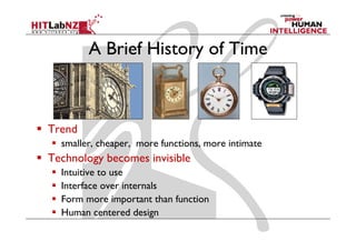 A Brief History of Time



Trend
T d
  smaller, cheaper, more functions, more intimate
Technology b
T h l      becomes invisible
                         bl
  Intuitive to use
  Interface over internals
  I    f          i     l
  Form more important than function
  Human centered design
  H            t dd i
 