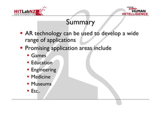Summary
AR technology can b used to develop a wide
       h l          be    d d l         d
range of applications
Promising application areas include
  Games
  Education
  Engineering
  Medicine
  Museums
  M
  Etc..
 
