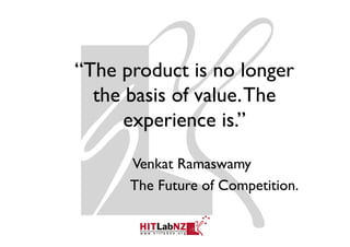 “The product is no longer
 The
  the basis of value The
               value.
      experience is ”
                   is.

      Venkat Ramaswamy
      The Future of Competition.
 