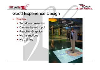 Good Experience Design
 Reactrix
   Top down projection
   Camera based input
   Reactive Graphics
   No instructions
   No training
 