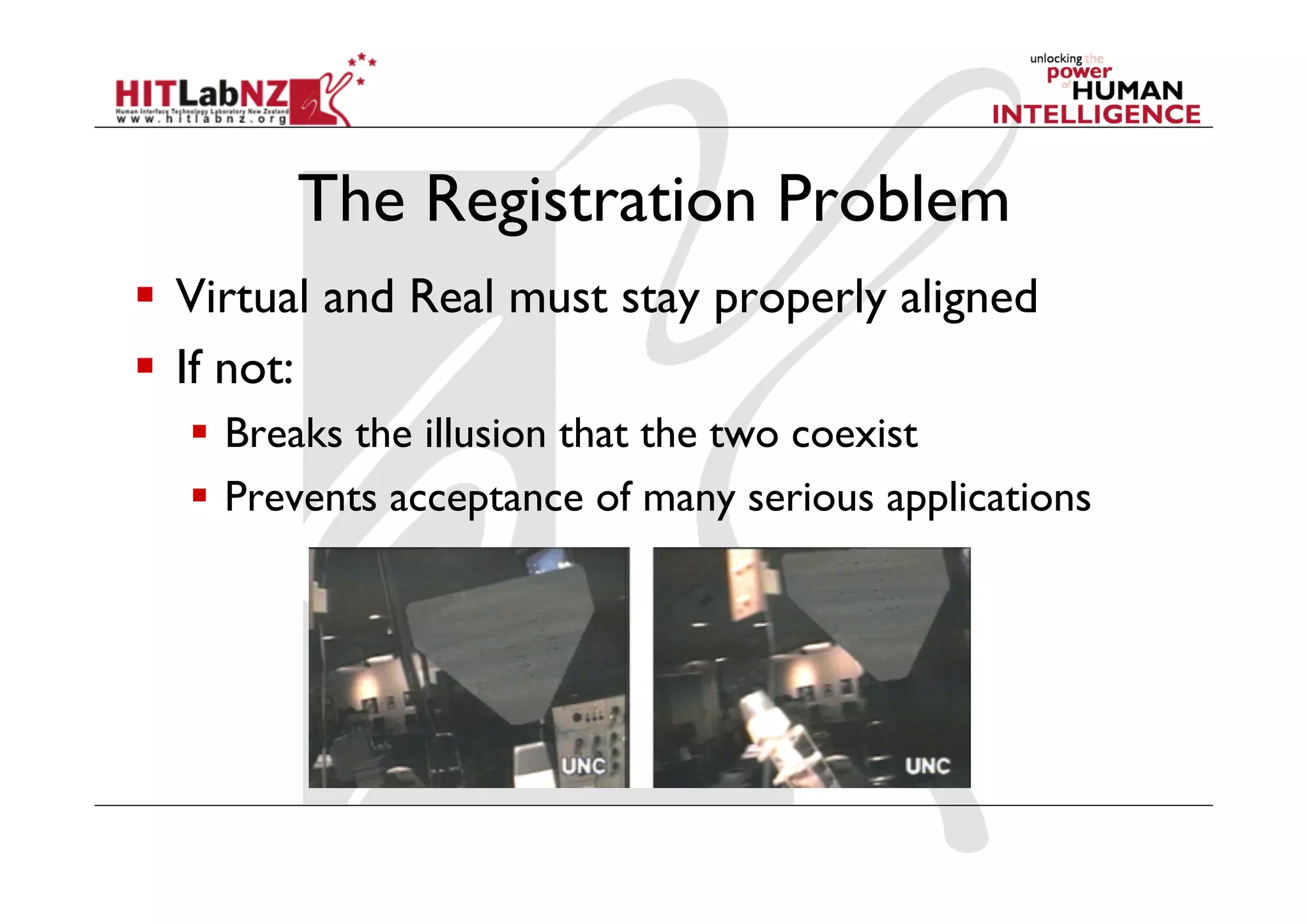 The Registration Problem
  Virtual and Real must stay properly aligned
  If not:
  Breaks the illusion that the two coexist
  Prevents acceptance of many serious applications
 
