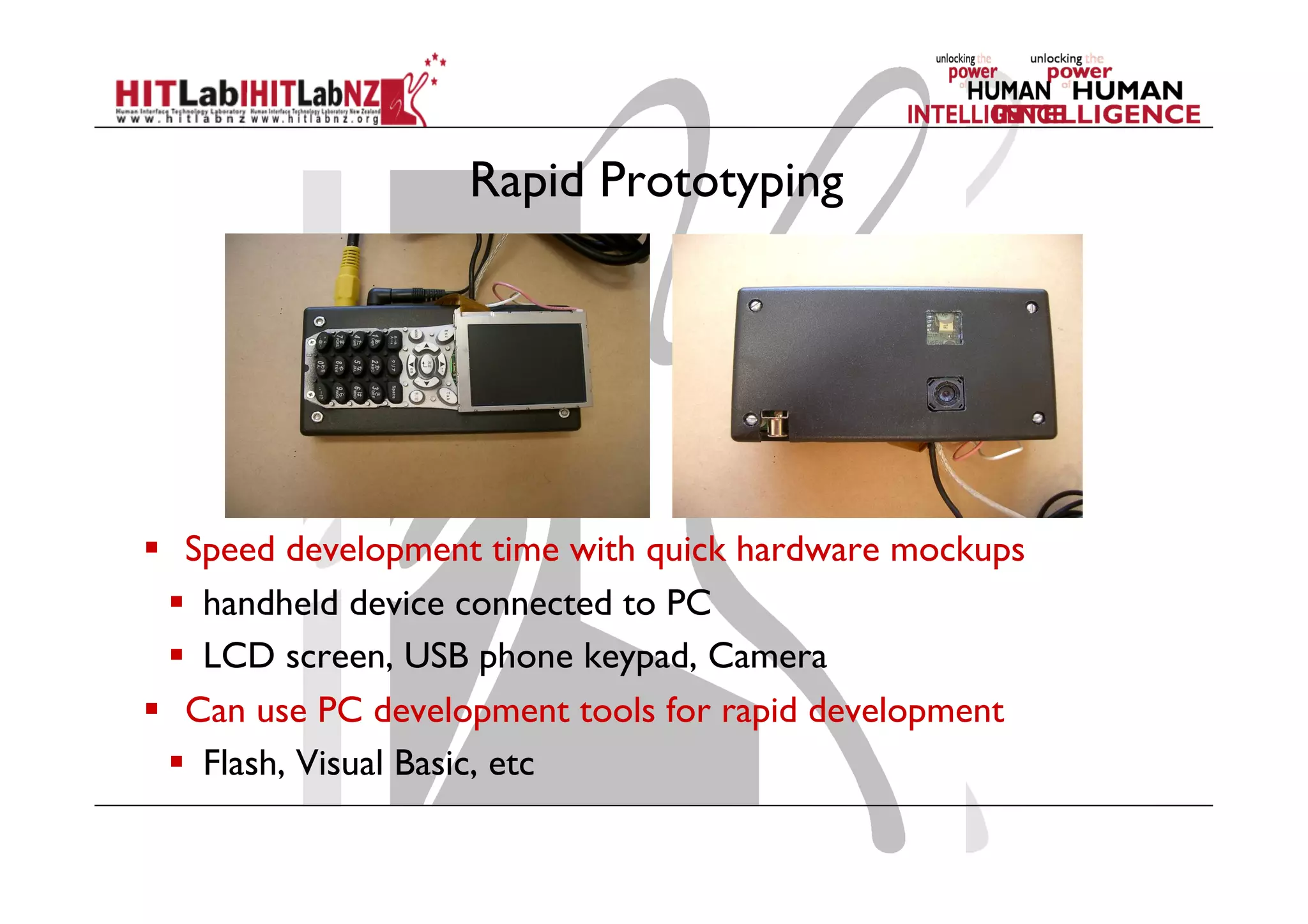 Rapid Prototyping
  Speed development time with quick hardware mockups
  handheld device connected to PC
  LCD screen, USB phone keypad, Camera
  Can use PC development tools for rapid development
  Flash, Visual Basic, etc
 
