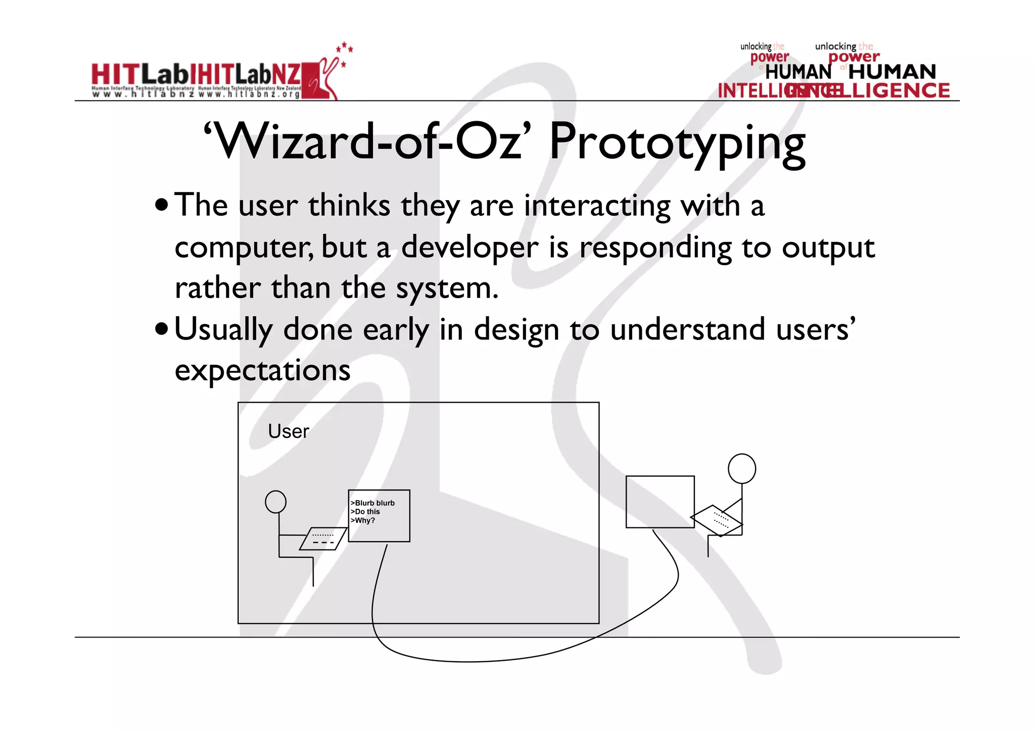 ‘Wizard-of-Oz’ Prototyping
• The user thinks they are interacting with a
computer, but a developer is responding to output
rather than the system.
• Usually done early in design to understand users’
expectations
>Blurb blurb
>Do this
>Why?
User
 