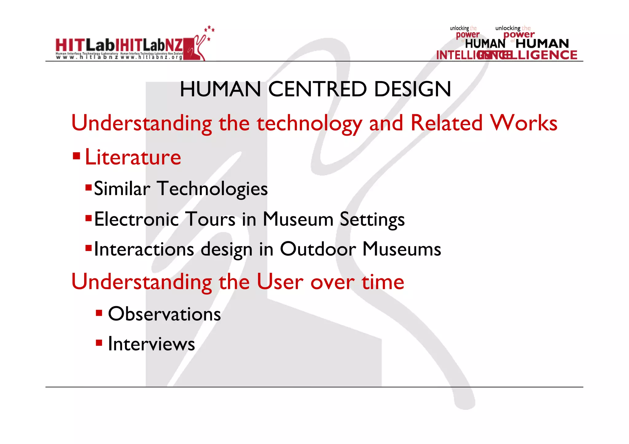HUMAN CENTRED DESIGN
Understanding the technology and Related Works
 Literature
 Similar Technologies
 Electronic Tours in Museum Settings
 Interactions design in Outdoor Museums
Understanding the User over time
 Observations
 Interviews
 