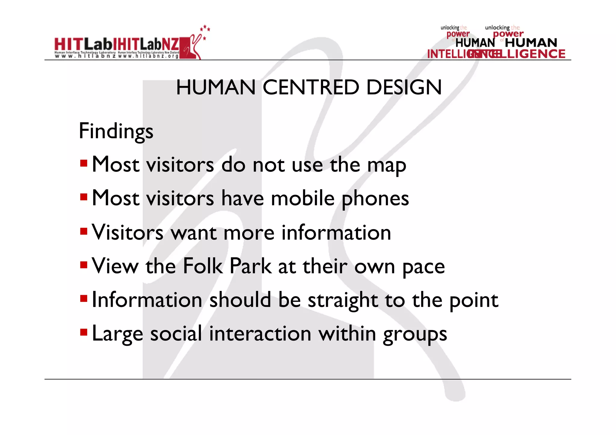 HUMAN CENTRED DESIGN
Findings
 Most visitors do not use the map
 Most visitors have mobile phones
 Visitors want more information
 View the Folk Park at their own pace
 Information should be straight to the point
 Large social interaction within groups
 