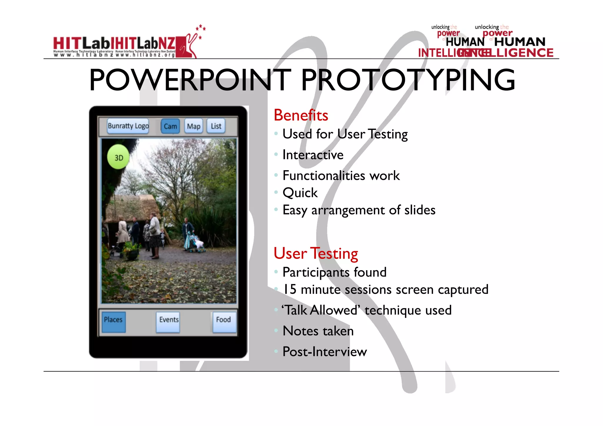 POWERPOINT PROTOTYPING
Benefits
• Used for User Testing
• Interactive
• Functionalities work
• Quick
• Easy arrangement of slides
User Testing
• Participants found
• 15 minute sessions screen captured
• ‘Talk Allowed’ technique used
• Notes taken
• Post-Interview
 