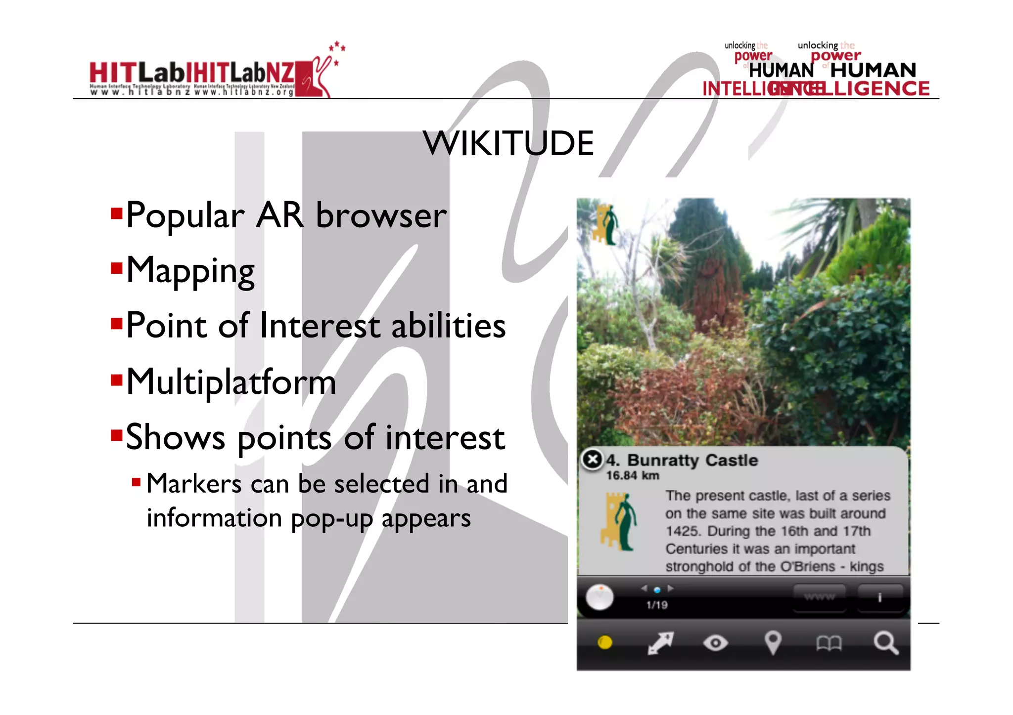 WIKITUDE
 Popular AR browser
 Mapping
 Point of Interest abilities
 Multiplatform
 Shows points of interest
 Markers can be selected in and
information pop-up appears
 