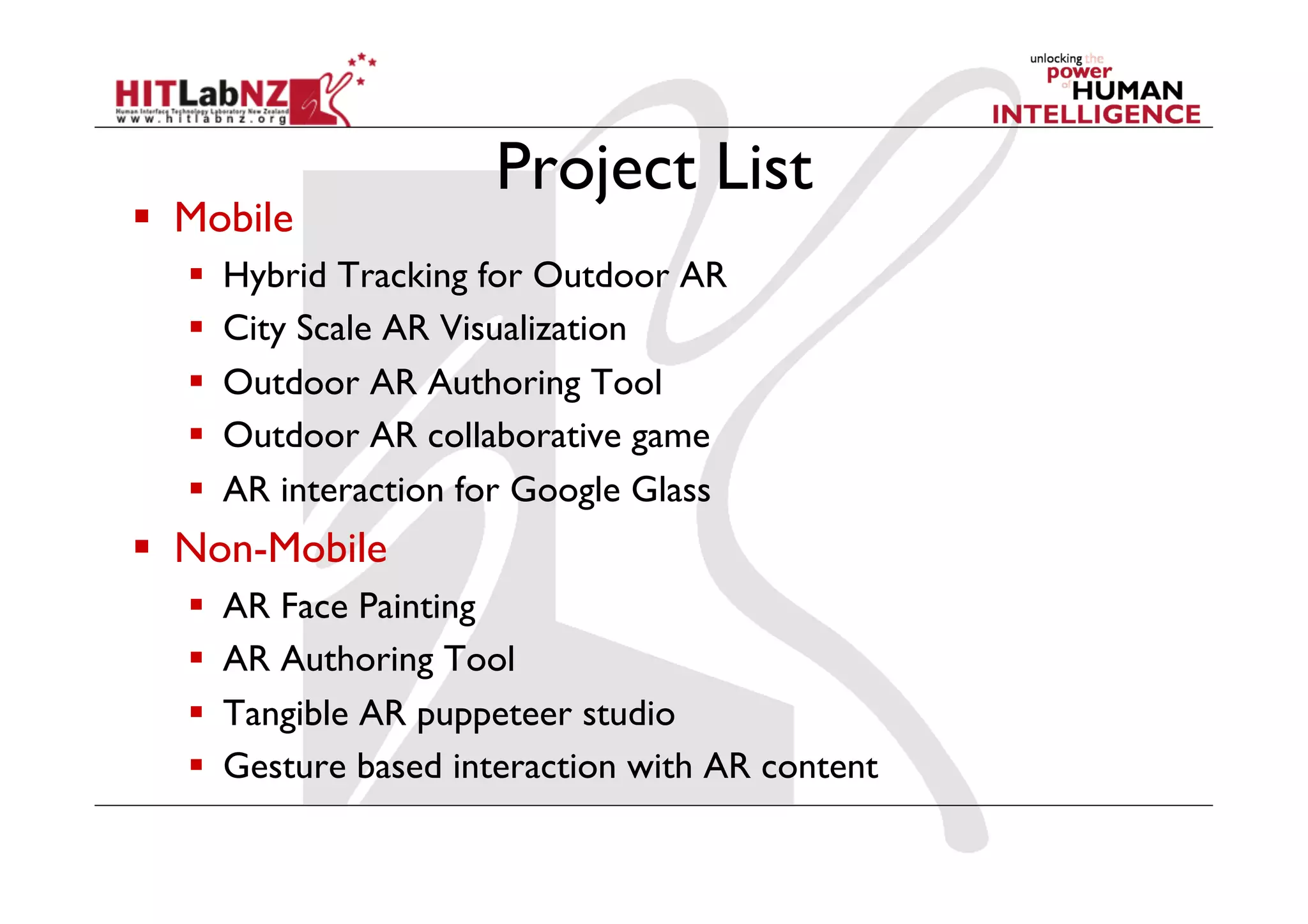 Project List
  Mobile
  Hybrid Tracking for Outdoor AR
  City Scale AR Visualization
  Outdoor AR Authoring Tool
  Outdoor AR collaborative game
  AR interaction for Google Glass
  Non-Mobile
  AR Face Painting
  AR Authoring Tool
  Tangible AR puppeteer studio
  Gesture based interaction with AR content
 