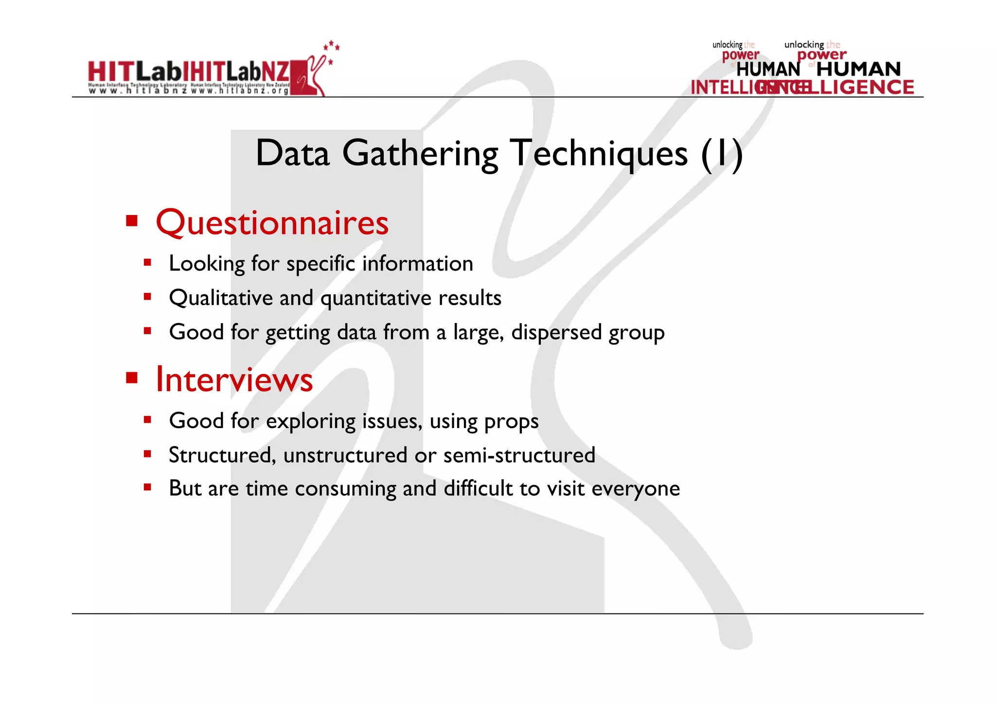 Data Gathering Techniques (1)
  Questionnaires
  Looking for specific information
  Qualitative and quantitative results
  Good for getting data from a large, dispersed group
  Interviews
  Good for exploring issues, using props
  Structured, unstructured or semi-structured
  But are time consuming and difficult to visit everyone
 