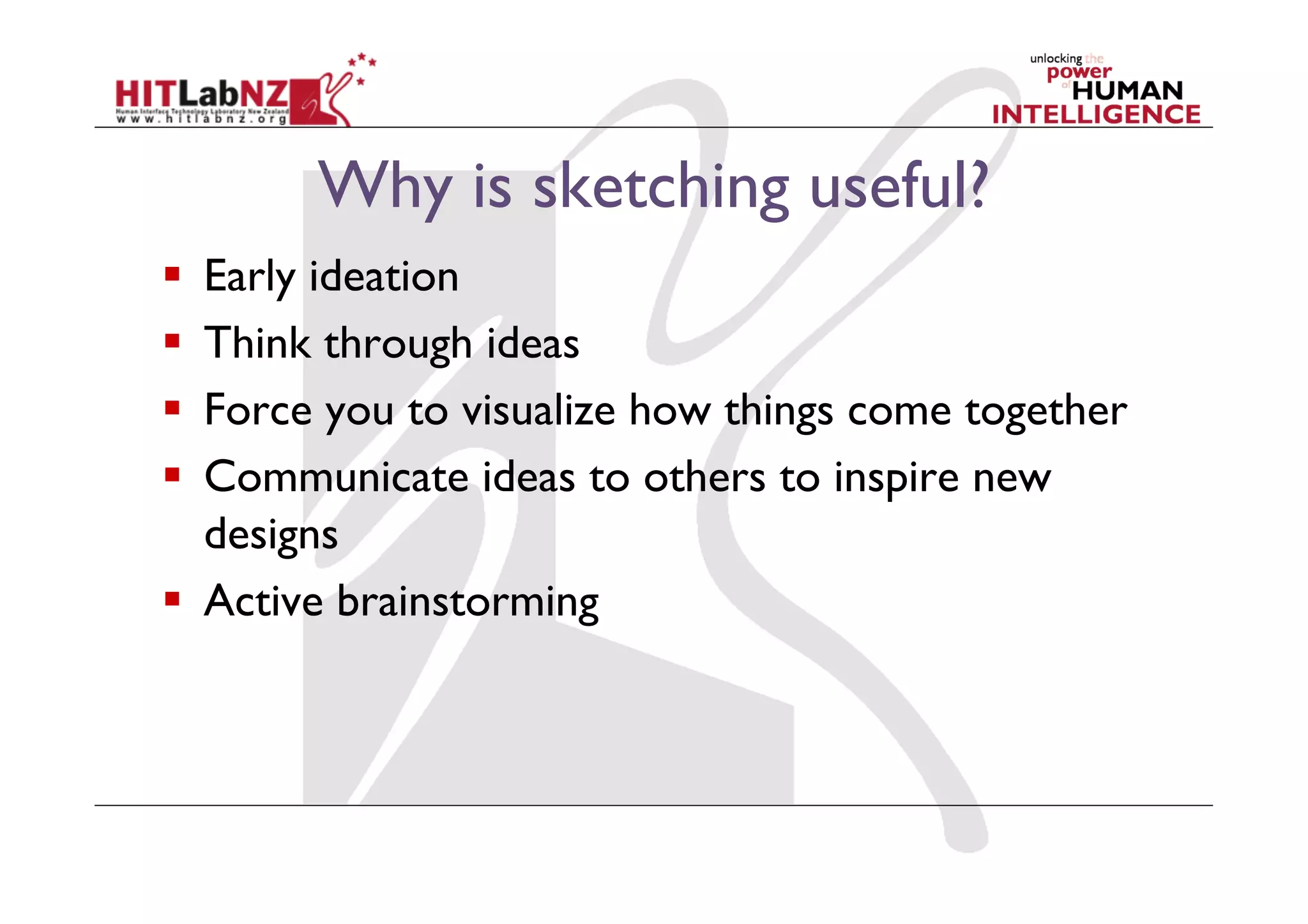 Why is sketching useful?
  Early ideation
  Think through ideas
  Force you to visualize how things come together
  Communicate ideas to others to inspire new
designs
  Active brainstorming
 