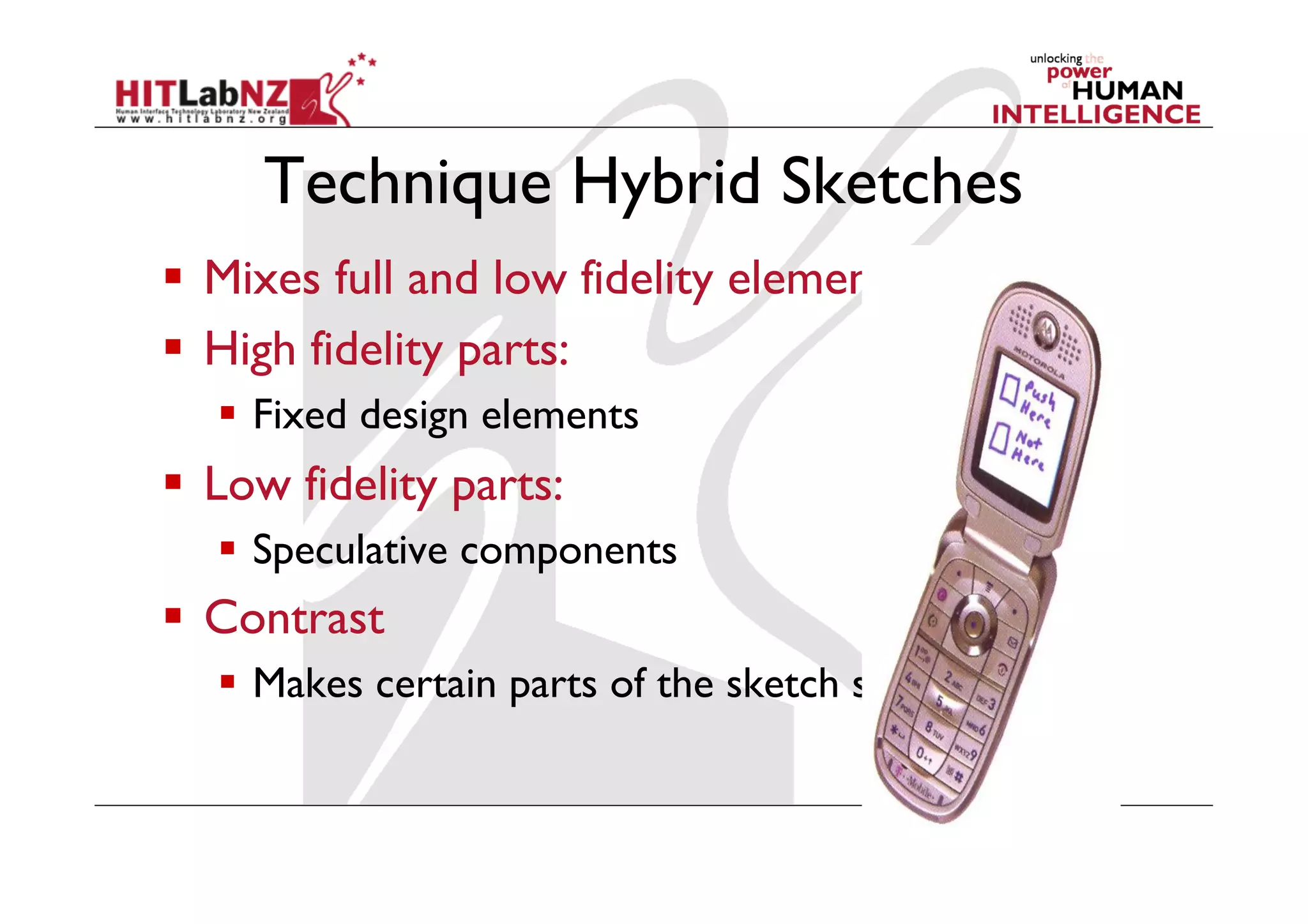 Technique Hybrid Sketches
  Mixes full and low fidelity elements
  High fidelity parts:
  Fixed design elements
  Low fidelity parts:
  Speculative components
  Contrast
  Makes certain parts of the sketch stand out
 