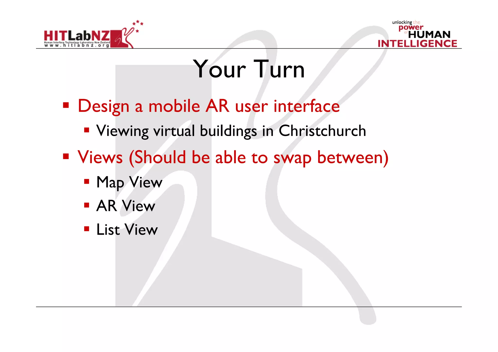 Your Turn
  Design a mobile AR user interface
  Viewing virtual buildings in Christchurch
  Views (Should be able to swap between)
  Map View
  AR View
  List View
 