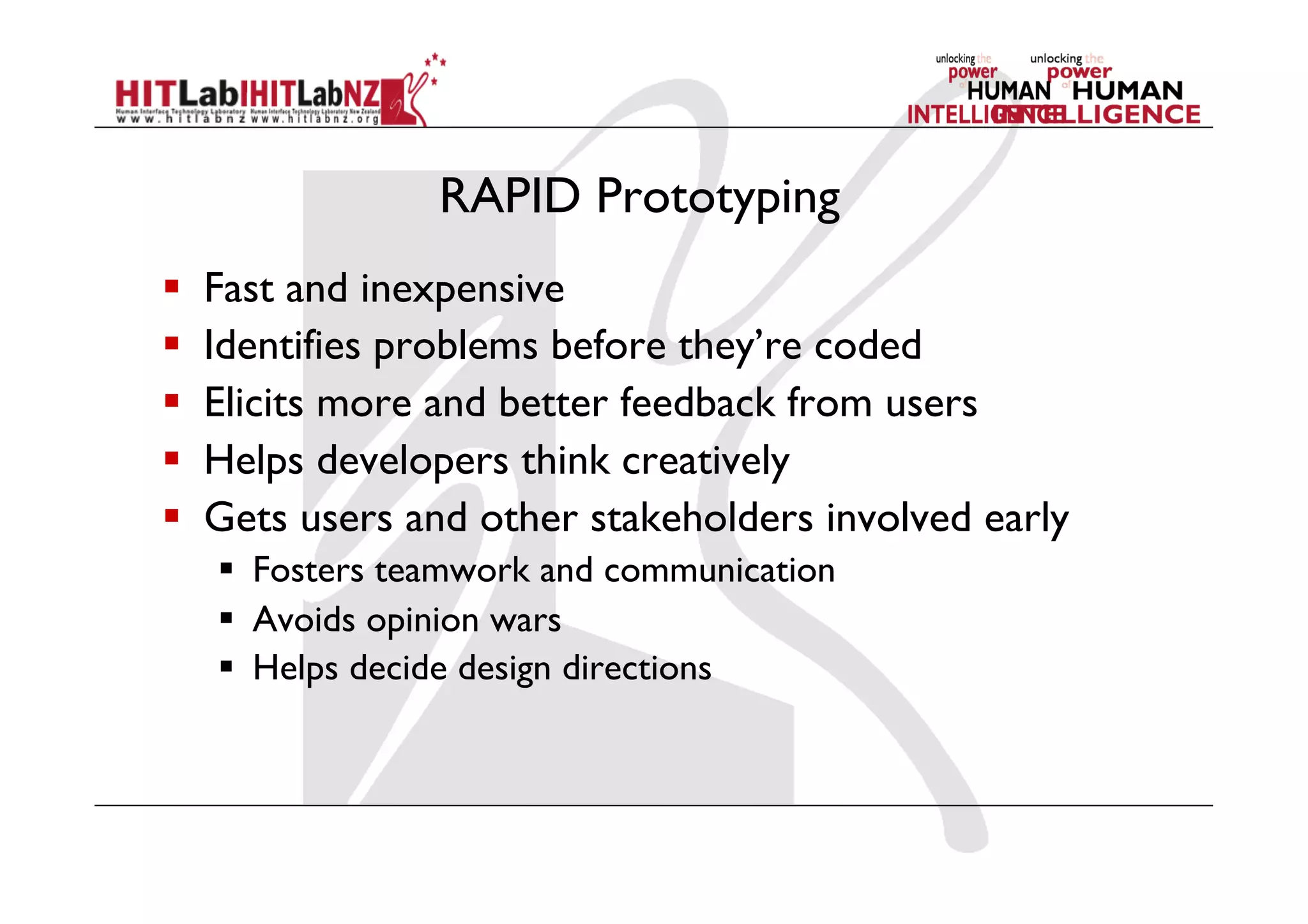 RAPID Prototyping
  Fast and inexpensive
  Identifies problems before they’re coded
  Elicits more and better feedback from users
  Helps developers think creatively
  Gets users and other stakeholders involved early
  Fosters teamwork and communication
  Avoids opinion wars
  Helps decide design directions
 