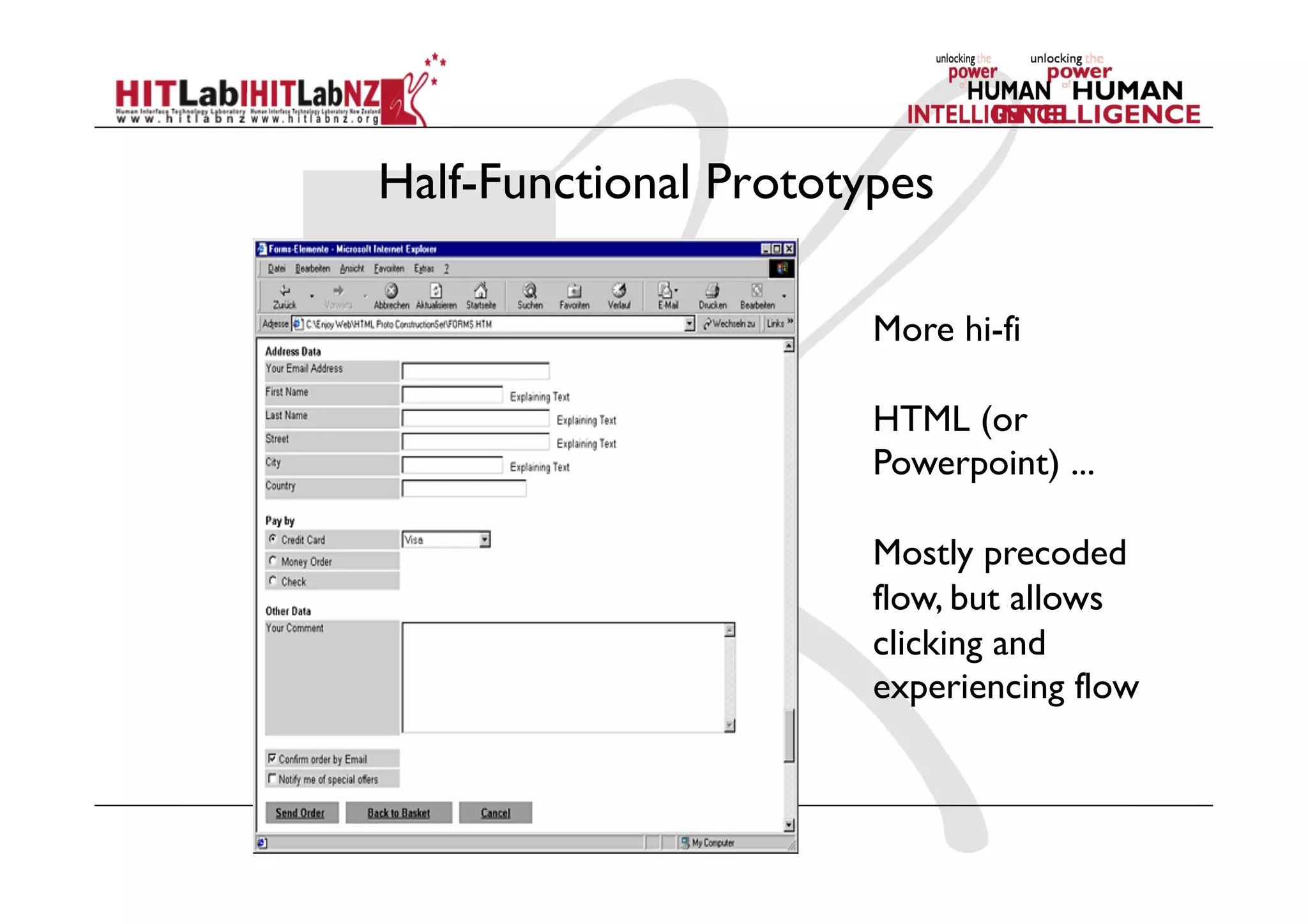 Half-Functional Prototypes
More hi-fi
HTML (or
Powerpoint) ...
Mostly precoded
flow, but allows
clicking and
experiencing flow
 