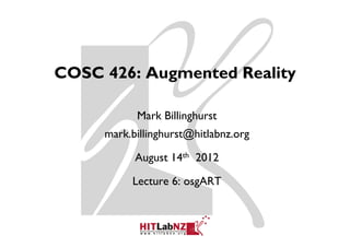 COSC 426: Augmented Reality

           Mark Billinghurst
     mark.billinghurst@hitlabnz.org

           August 14th 2012

          Lecture 6: osgART
 