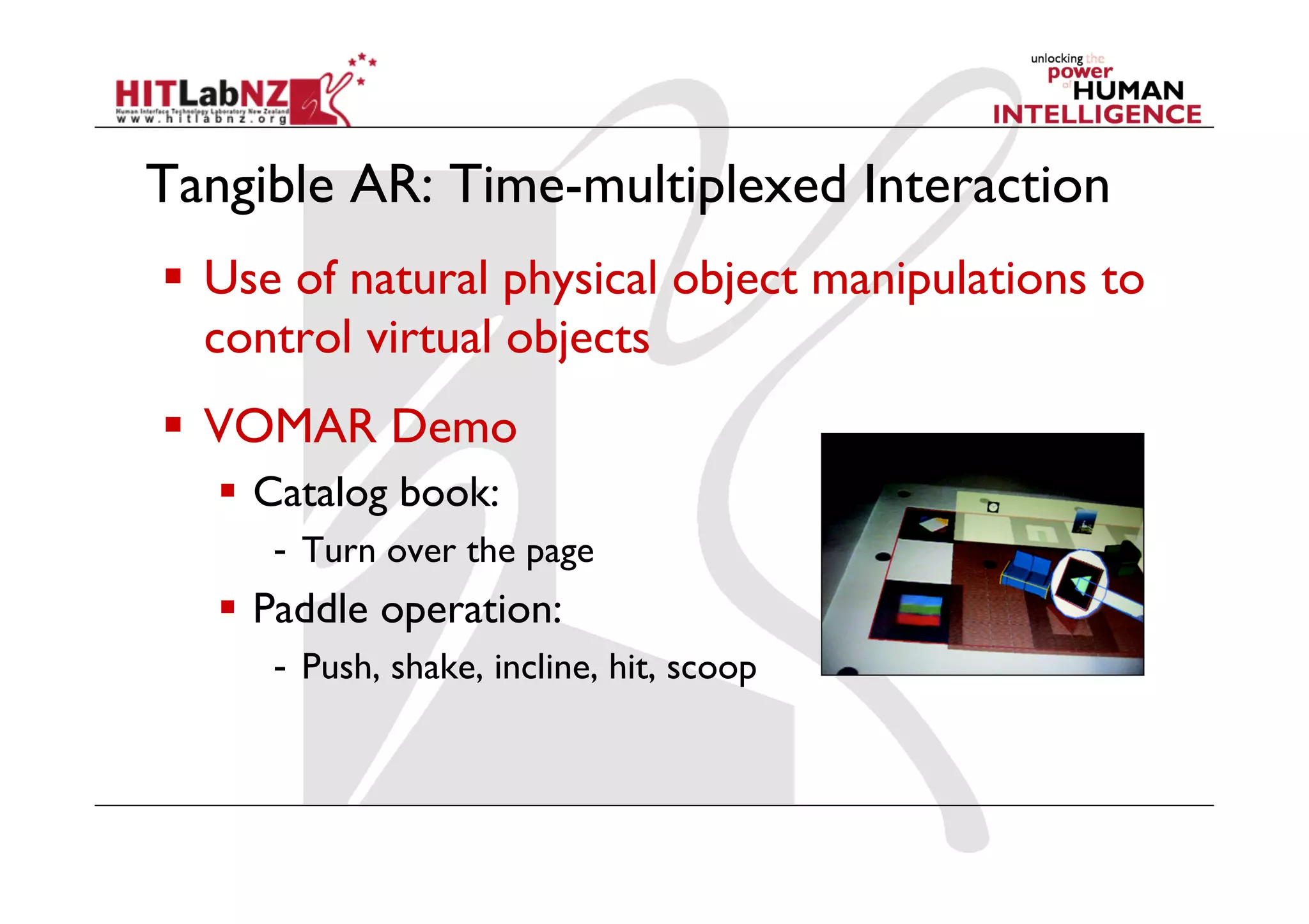 Tangible AR: Time-multiplexed Interaction
  Use of natural physical object manipulations to
   control virtual objects
  VOMAR Demo
     Catalog book:
      -  Turn over the page
     Paddle operation:
      -  Push, shake, incline, hit, scoop
 