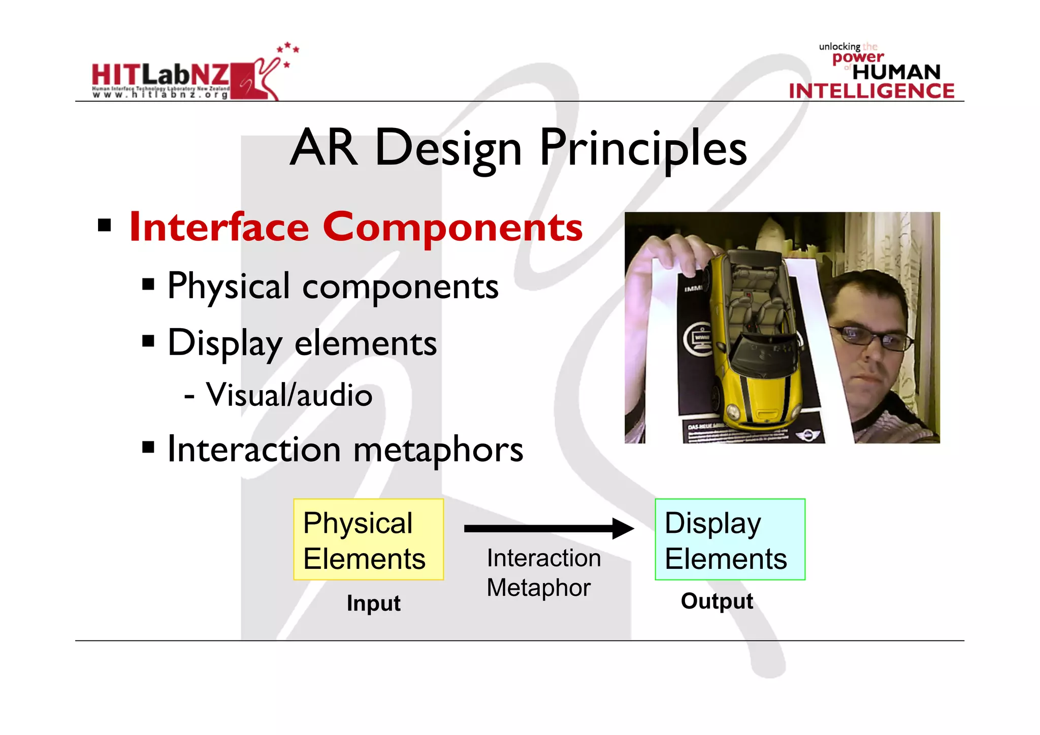 AR Design Principles
  Interface Components
    Physical components
    Display elements
    -  Visual/audio
    Interaction metaphors
             Physical                 Display
             Elements   Interaction   Elements
                        Metaphor
                Input                  Output
 