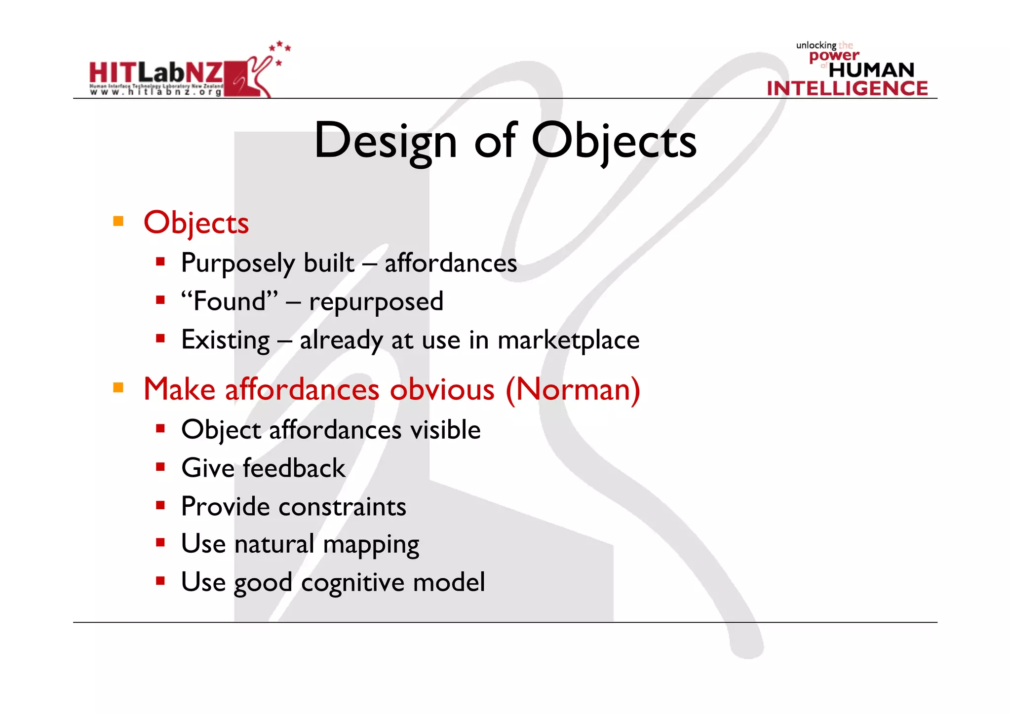 Design of Objects
  Objects
     Purposely built – affordances
     “Found” – repurposed
     Existing – already at use in marketplace
  Make affordances obvious (Norman)
       Object affordances visible
       Give feedback
       Provide constraints
       Use natural mapping
       Use good cognitive model
 