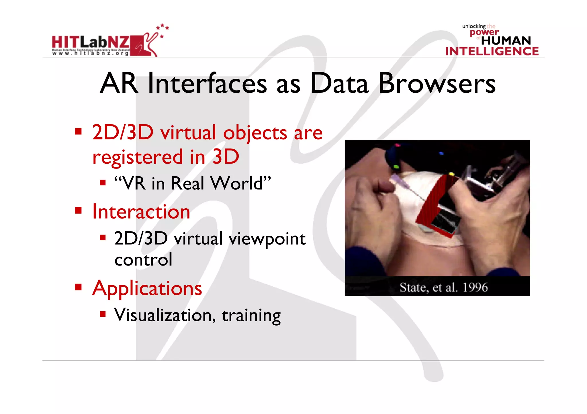 AR Interfaces as Data Browsers
  2D/3D virtual objects are
   registered in 3D
    “VR in Real World”
  Interaction
    2D/3D virtual viewpoint
     control
  Applications
    Visualization, training
 