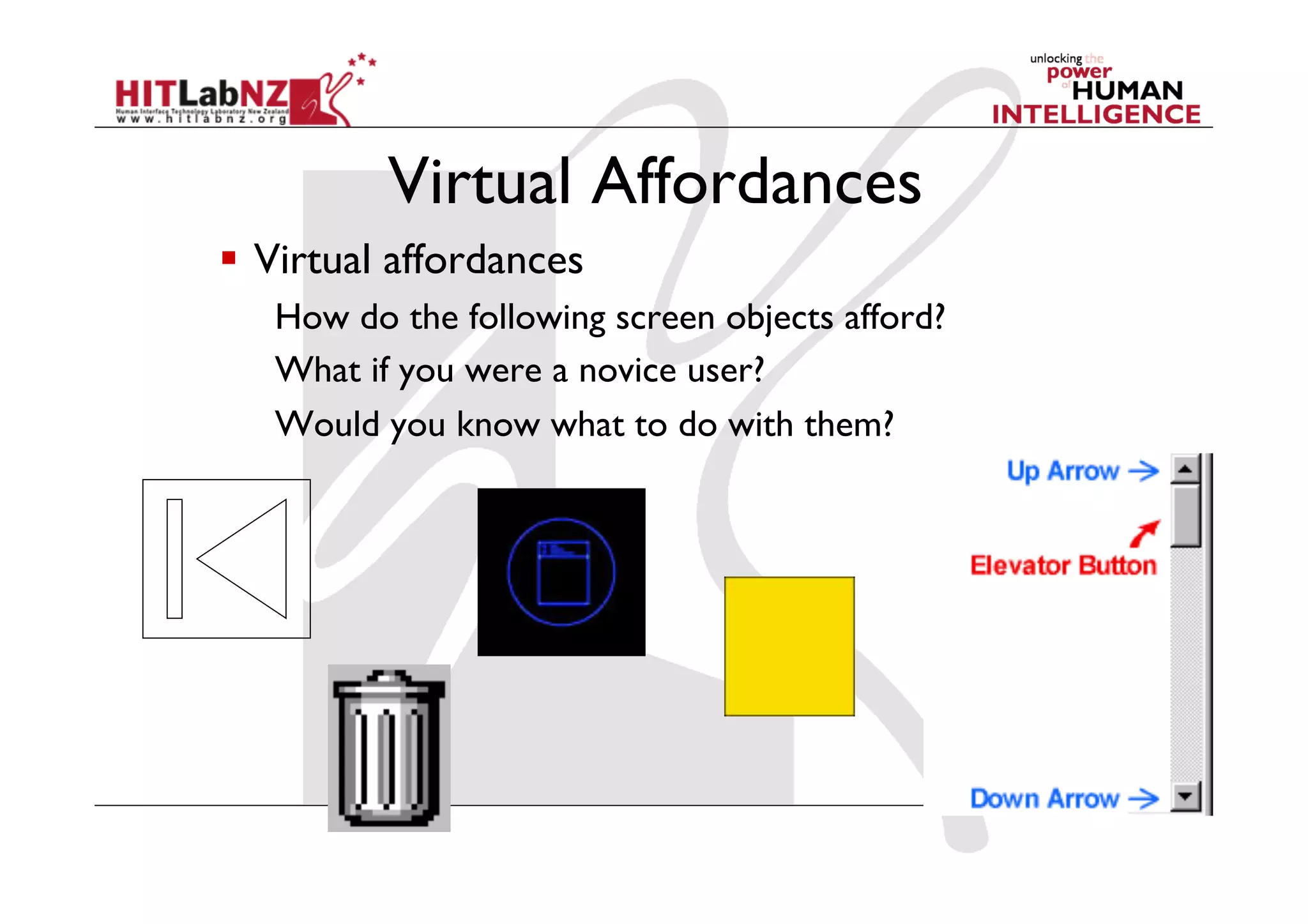 Virtual Affordances
  Virtual affordances
   How do the following screen objects afford?
   What if you were a novice user?
   Would you know what to do with them?
 