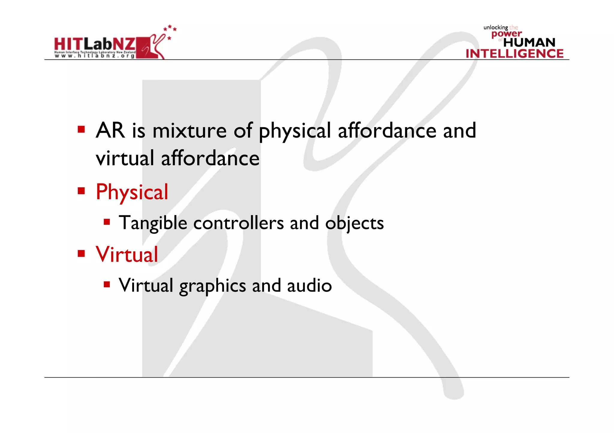   AR is mixture of physical affordance and
   virtual affordance
  Physical
     Tangible controllers and objects
  Virtual
     Virtual graphics and audio
 