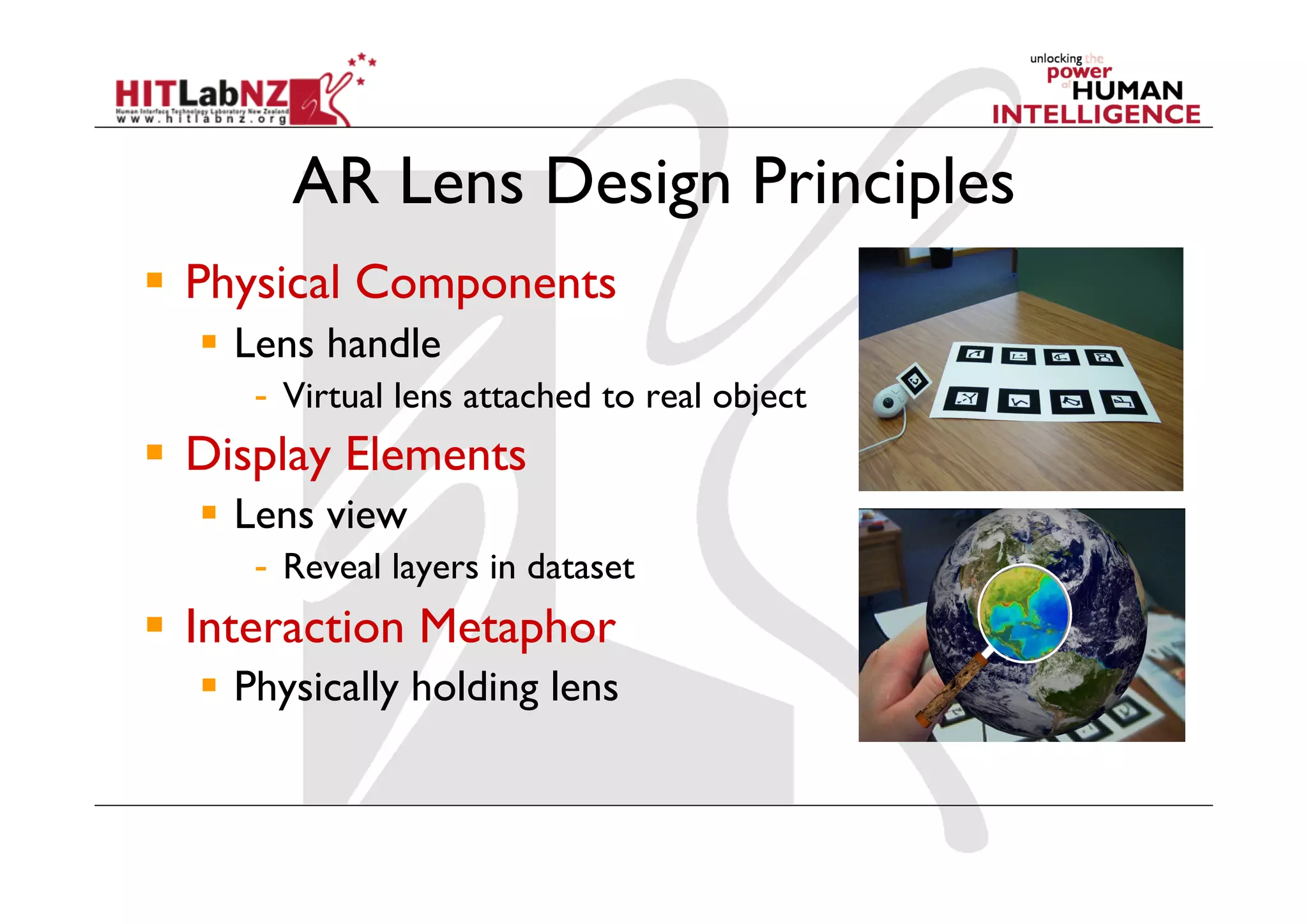 AR Lens Design Principles
  Physical Components
    Lens handle
     -  Virtual lens attached to real object
  Display Elements
    Lens view
     -  Reveal layers in dataset
  Interaction Metaphor
    Physically holding lens
 