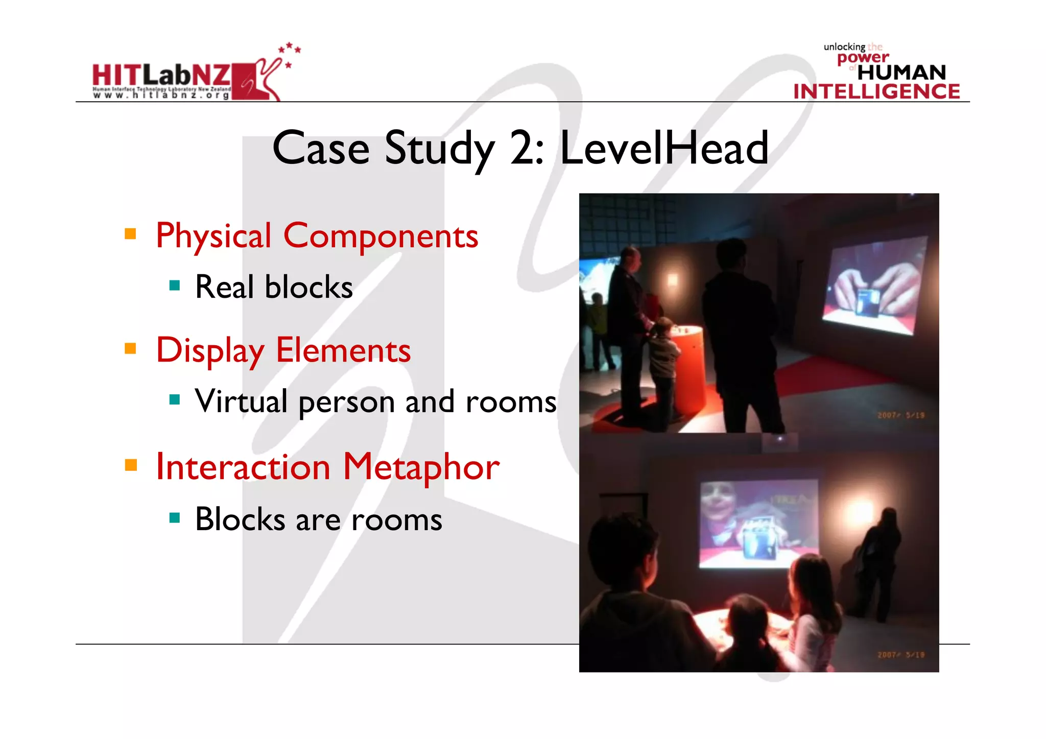 Case Study 2: LevelHead
  Physical Components
    Real blocks
  Display Elements
    Virtual person and rooms
  Interaction Metaphor
    Blocks are rooms
 