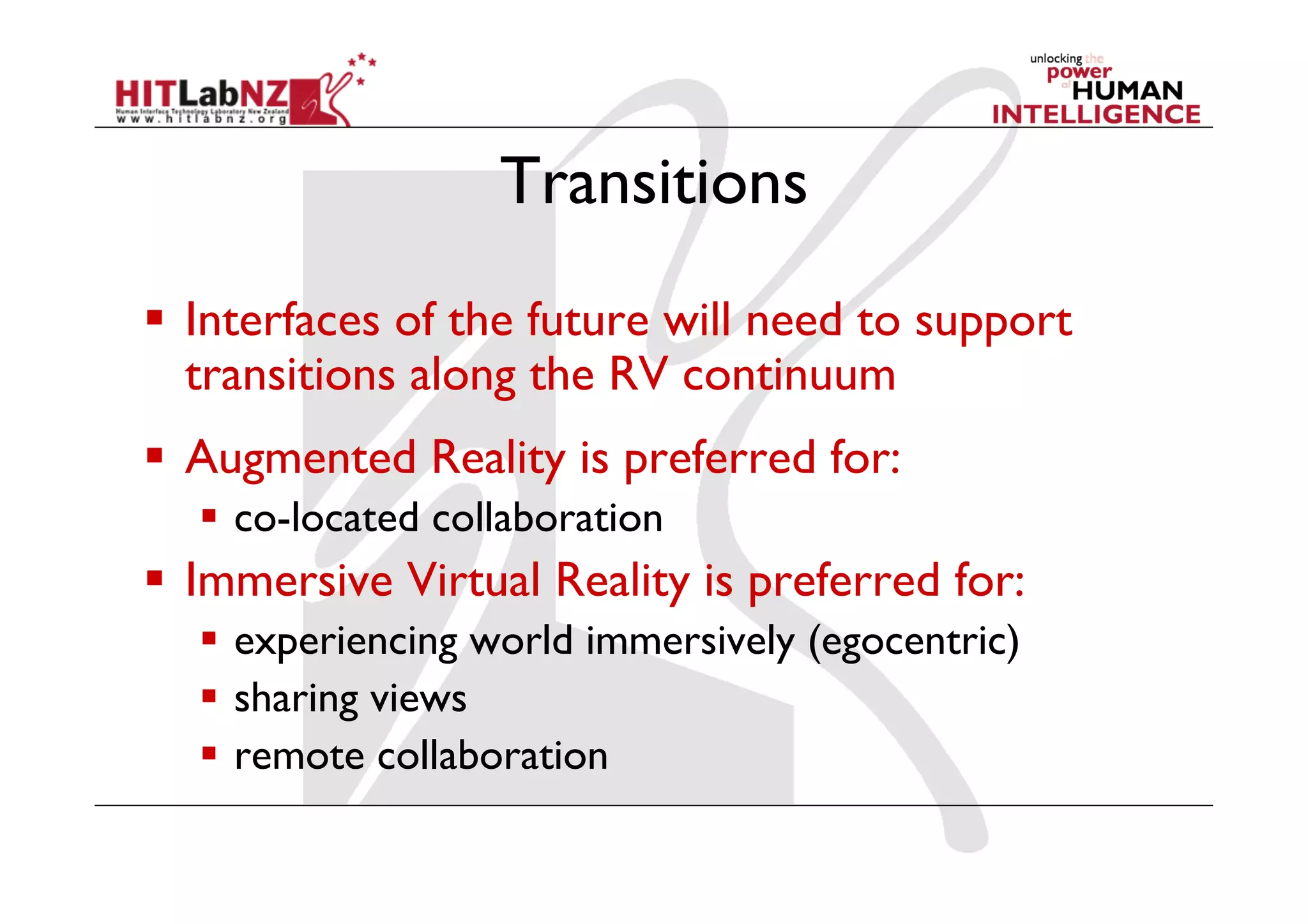 Transitions
  Interfaces of the future will need to support
   transitions along the RV continuum
  Augmented Reality is preferred for:
    co-located collaboration
  Immersive Virtual Reality is preferred for:
    experiencing world immersively (egocentric)
    sharing views
    remote collaboration
 