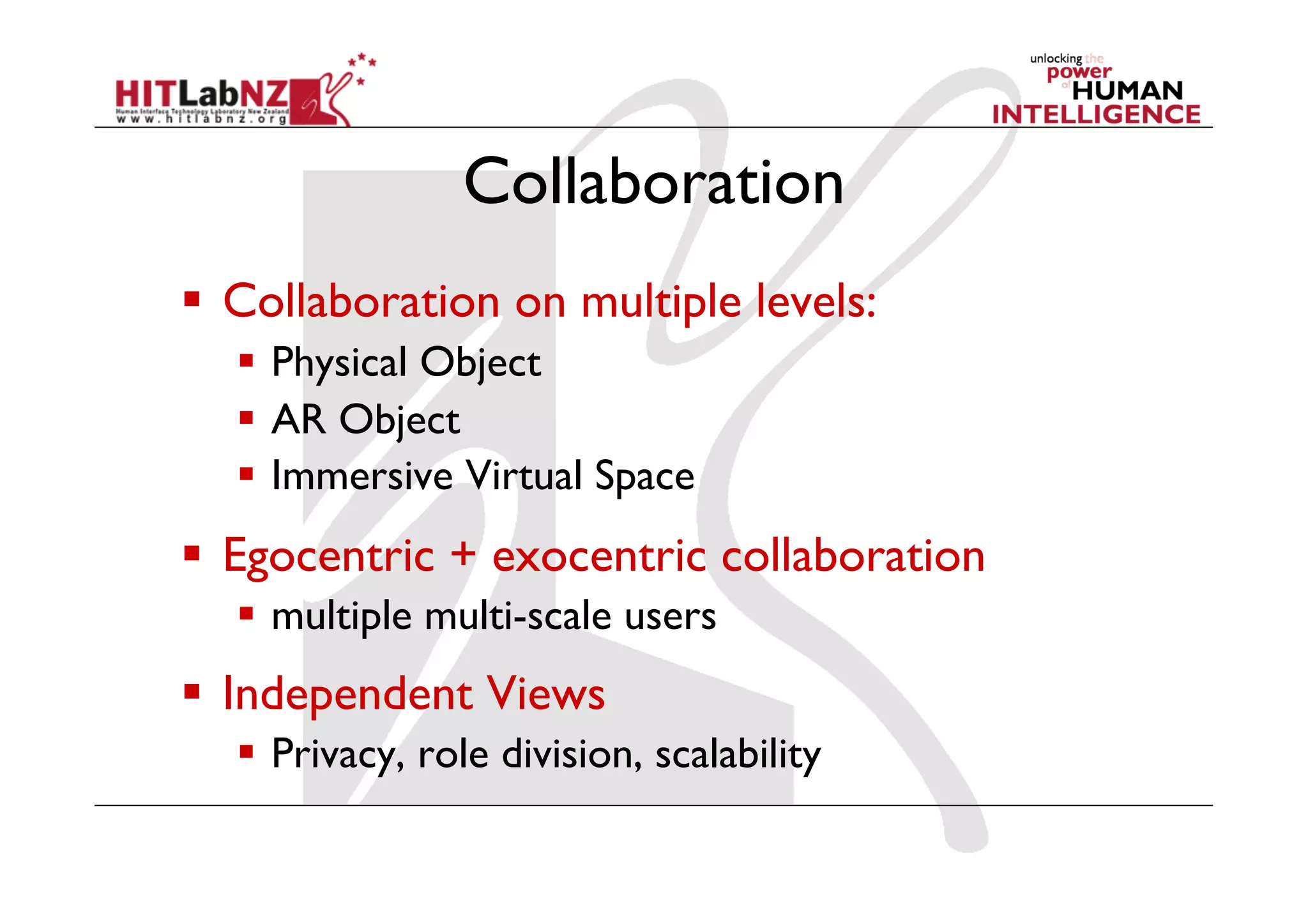 Collaboration
  Collaboration on multiple levels:
    Physical Object
    AR Object
    Immersive Virtual Space
  Egocentric + exocentric collaboration
    multiple multi-scale users
  Independent Views
    Privacy, role division, scalability
 