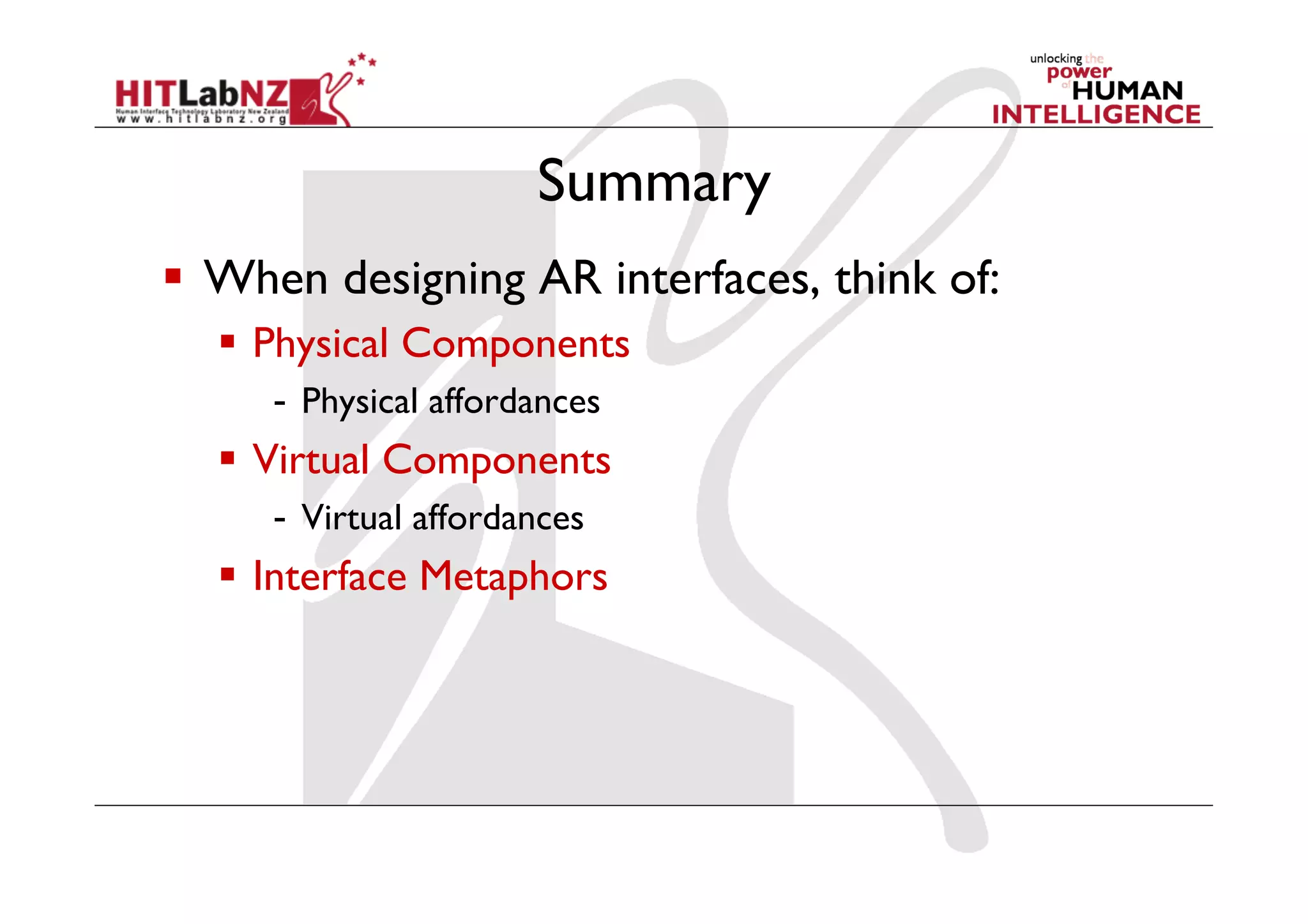Summary
  When designing AR interfaces, think of:
    Physical Components
     -  Physical affordances
    Virtual Components
     -  Virtual affordances
    Interface Metaphors
 