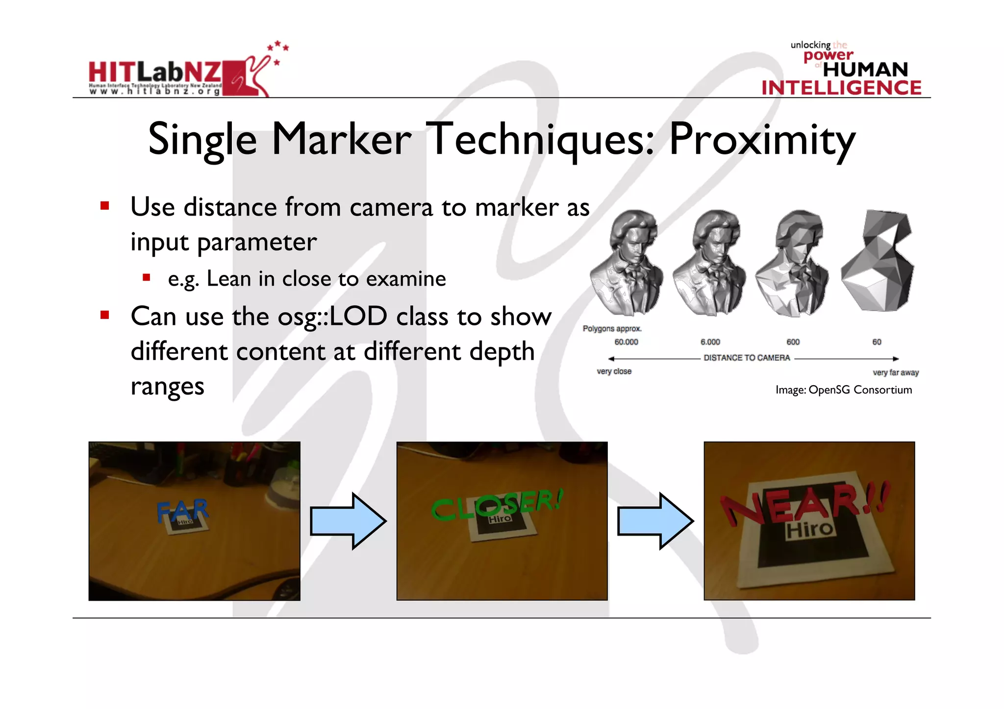 Single Marker Techniques: Proximity
  Use distance from camera to marker as
   input parameter
     e.g. Lean in close to examine
  Can use the osg::LOD class to show
   different content at different depth
   ranges                                  Image: OpenSG Consortium
 