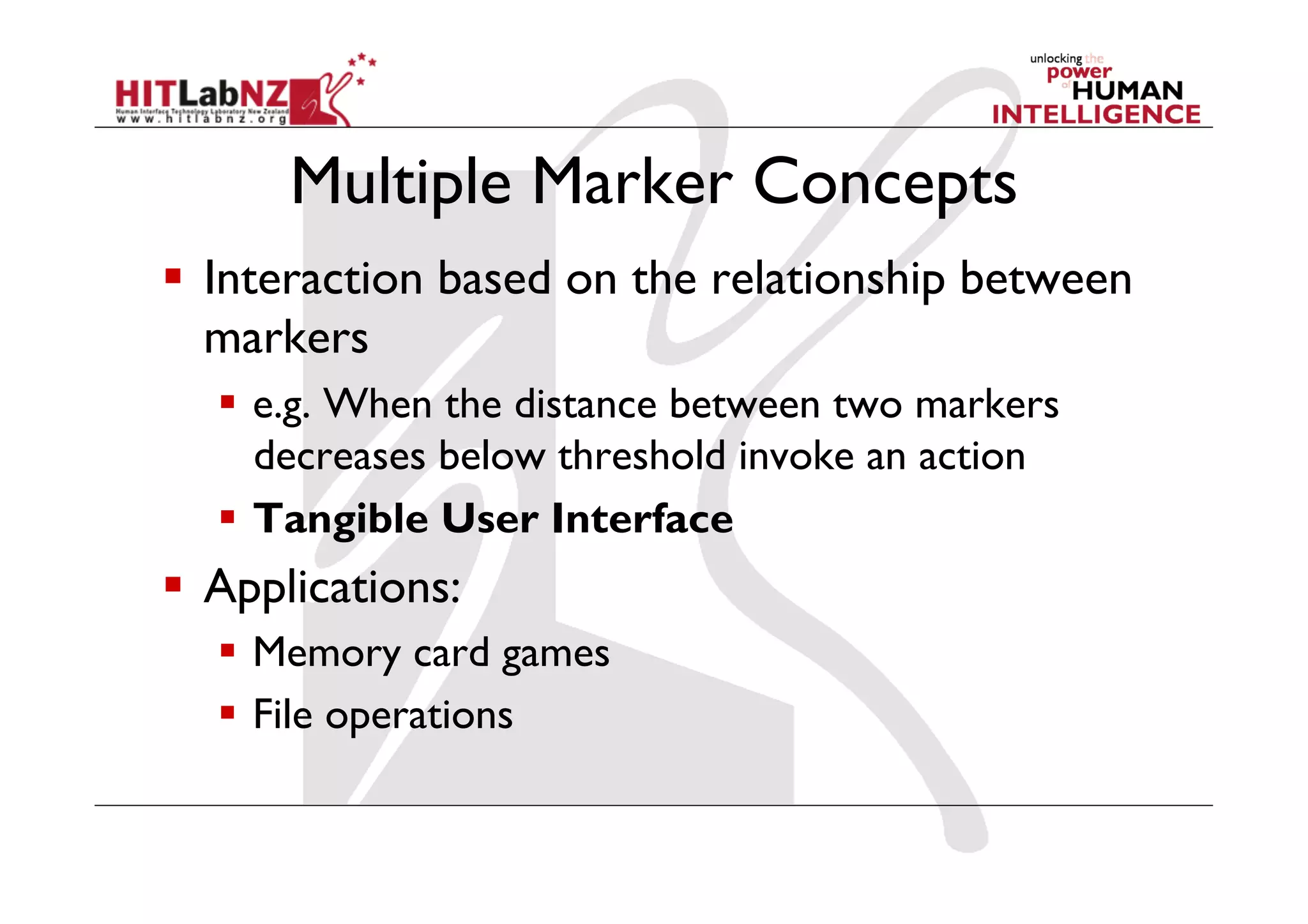 Multiple Marker Concepts
  Interaction based on the relationship between
   markers
    e.g. When the distance between two markers
     decreases below threshold invoke an action
    Tangible User Interface
  Applications:
    Memory card games
    File operations
 