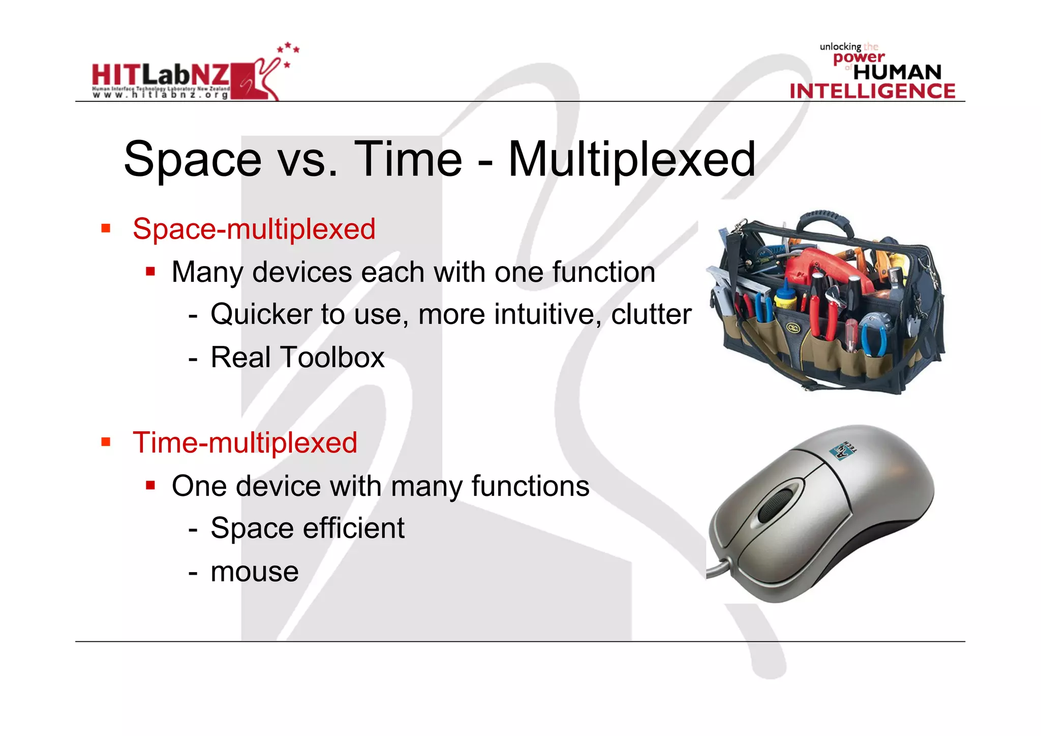   Space-multiplexed
      Many devices each with one function
        -  Quicker to use, more intuitive, clutter
        -  Real Toolbox

  Time-multiplexed
      One device with many functions
        -  Space efficient
        -  mouse
 