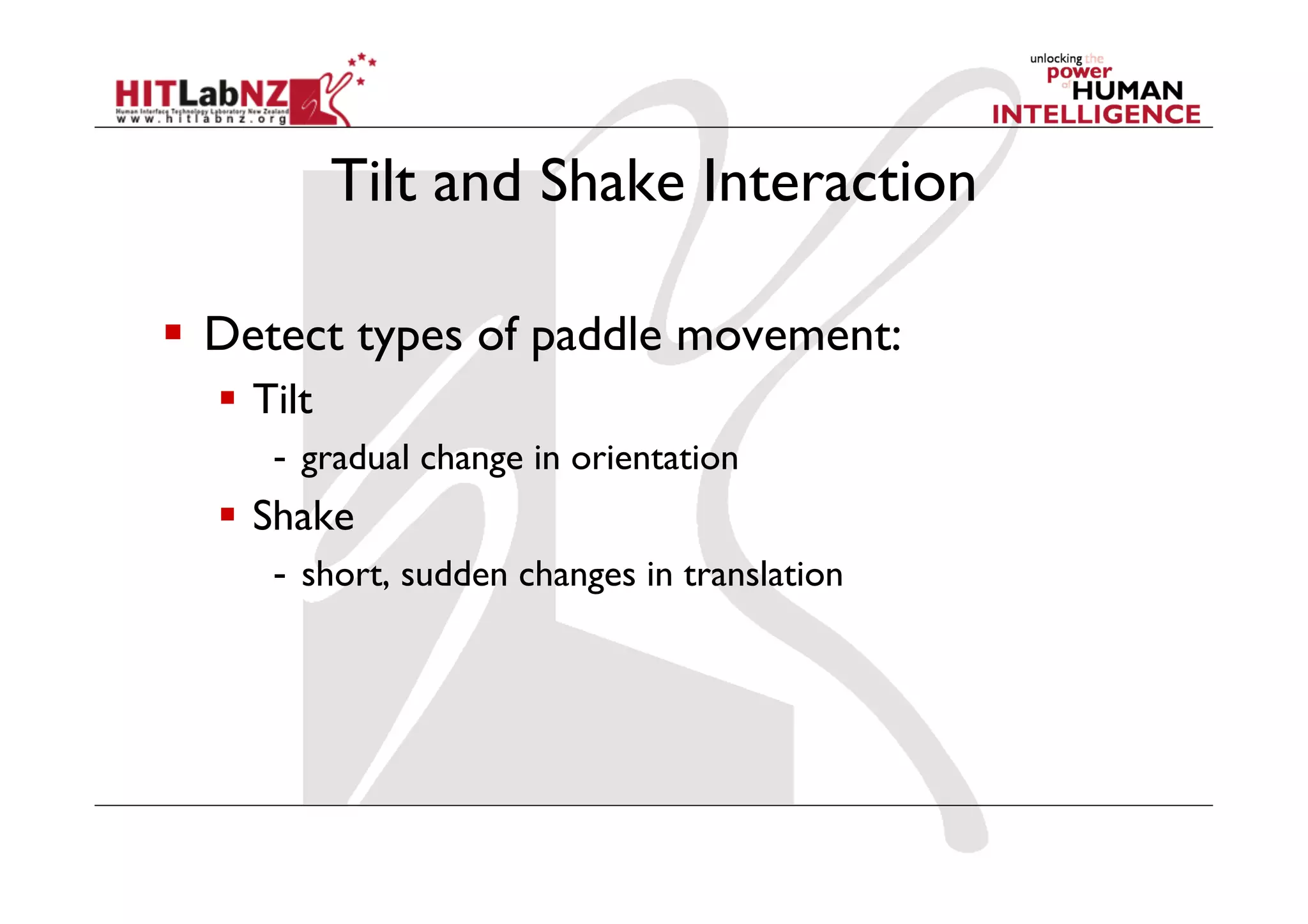 Tilt and Shake Interaction

  Detect types of paddle movement:
    Tilt
      -  gradual change in orientation
    Shake
      -  short, sudden changes in translation
 