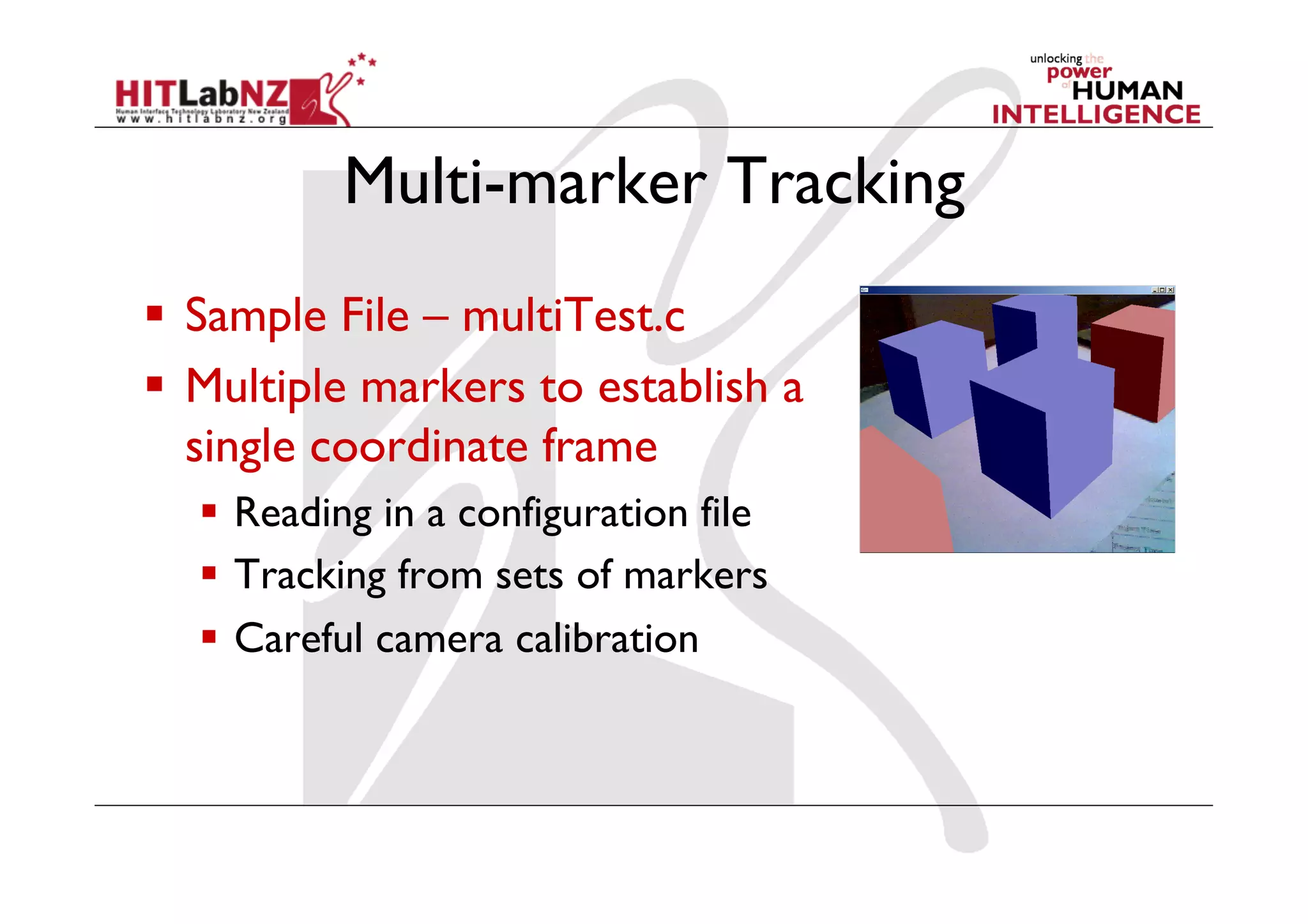 Multi-marker Tracking
  Sample File – multiTest.c
  Multiple markers to establish a
   single coordinate frame
    Reading in a configuration file
    Tracking from sets of markers
    Careful camera calibration
 