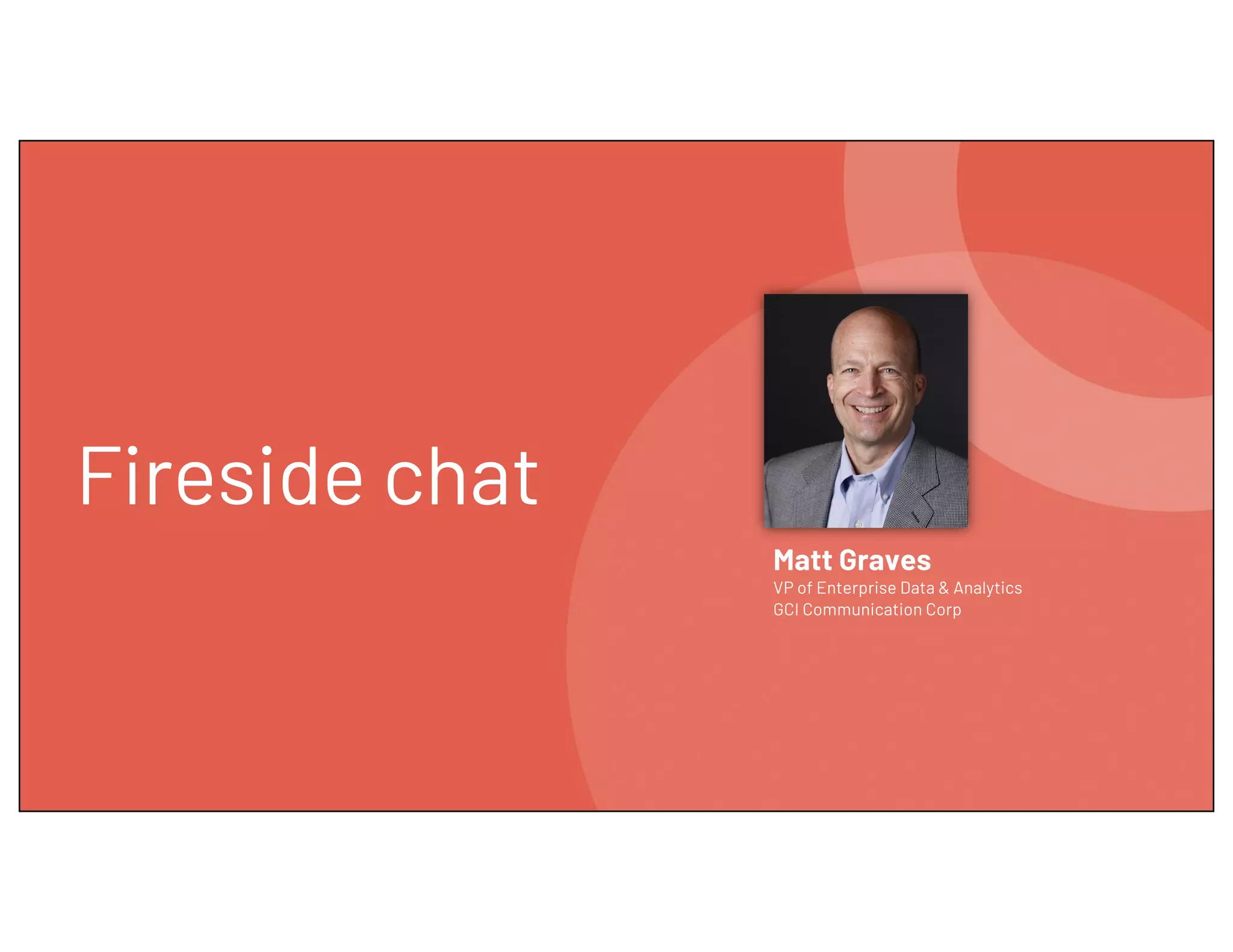 Fireside chat
Matt Graves
VP of Enterprise Data & Analytics
GCI Communication Corp
 