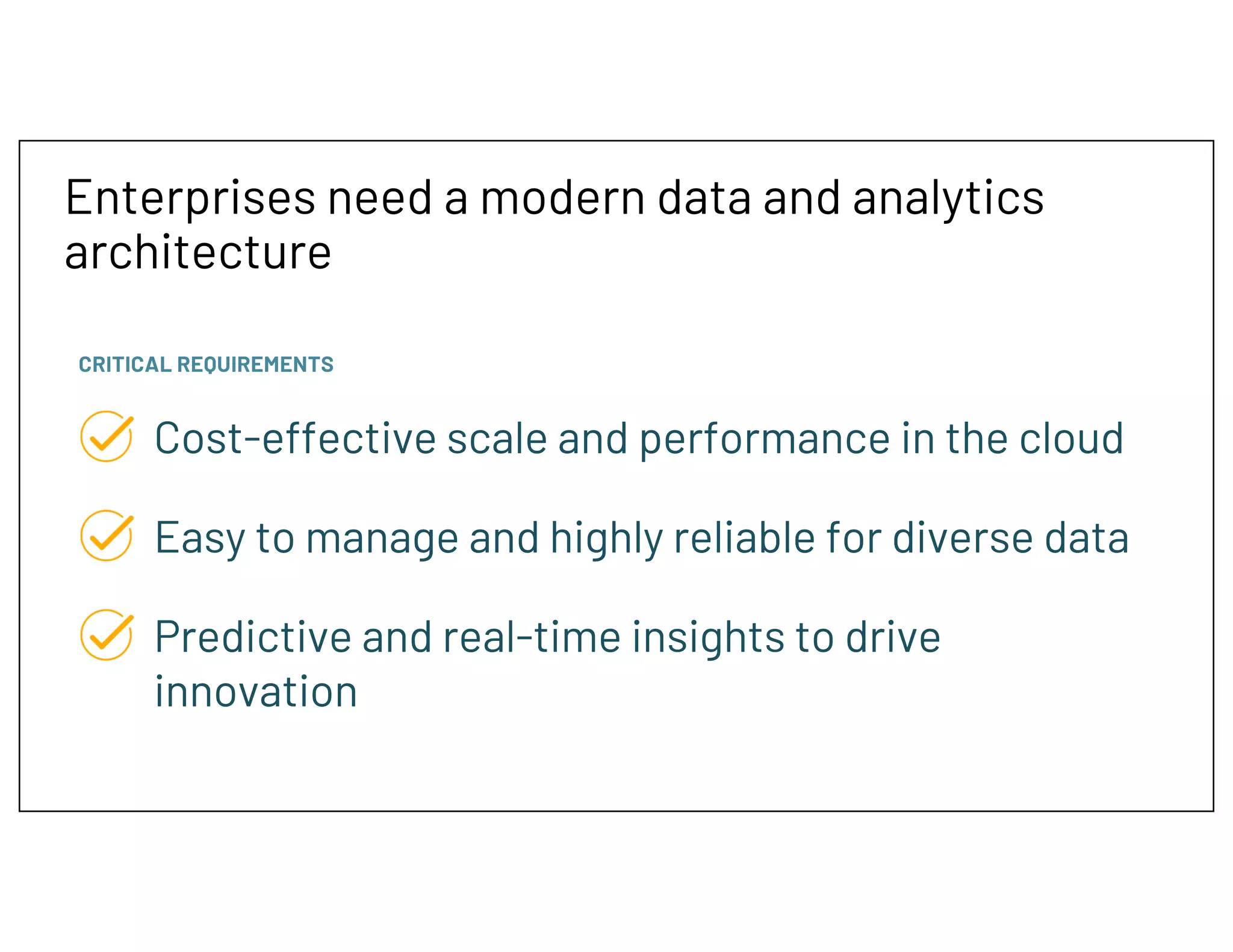 Enterprises need a modern data and analytics
architecture
CRITICAL REQUIREMENTS
Cost-effective scale and performance in the cloud
Easy to manage and highly reliable for diverse data
Predictive and real-time insights to drive
innovation
 