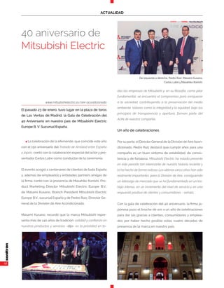12
ACTUALIDAD
n La celebración de la efeméride, que coincide este año
con el 150 aniversario del Tratado de Amistad entre España
y Japón, contó con la colaboración especial del actor y pre-
sentador Carlos Latre como conductor de la ceremonia.
El evento acogió a centenares de clientes de toda España
y, además de empleados y entidades partners amigas de
la firma, contó con la presencia de Masahiko Konishi, Pro-
duct Marketing Director Mitsubishi Electric Europe B.V.;
de Masami Kusano, Branch President Mitsubishi Electric
Europe B.V., sucursal España y de Pedro Ruiz, Director Ge-
neral de la División de Aire Acondicionado.
Masami Kusano, recordó que la marca Mitsubishi repre-
senta más de 140 años de tradición: calidad y confianza en
nuestros productos y servicios -dijo- es la prioridad en to-
das las empresas de Mitsubishi y, en su filosofía, como pilar
fundamental, se encuentra el compromiso para enriquecer
a la sociedad, contribuyendo a la preservación del medio
ambiente. Valores como la integridad y la equidad, bajo los
principios de transparencia y apertura, forman parte del
ADN de nuestra compañía.
Un año de celebraciones
Por su parte, el Director General de la División deAireAcon-
dicionado, Pedro Ruiz destacó que cumplir años para una
compañía es un buen síntoma de estabilidad, de consis-
tencia y de fortaleza. Mitsubishi Electric ha estado presente
en este periodo tan interesante de nuestra historia reciente y
lo ha hecho de forma exitosa. Los últimos cinco años han sido
realmente importantes para la División de Aire, consiguiendo
un liderazgo de mercado que se ha fundamentado en un tra-
bajo intenso, en un incremento del nivel de servicio y en una
respuesta positiva de clientes y consumidores - señaló.
Con la gala de celebración del 40 aniversario, la firma ja-
ponesa puso el broche de oro a un año de celebraciones
para dar las gracias a clientes, consumidores y emplea-
dos por haber hecho posible estas cuatro décadas de
presencia de la marca en nuestro país.
www.mitsubishielectric.es/aire-acondicionado
El pasado 23 de enero, tuvo lugar en la plaza de toros
de Las Ventas de Madrid, la Gala de Celebración del
40 Aniversario en nuestro país de Mitsubishi Electric
Europe B. V. Sucursal España.
40 aniversario de
Mitsubishi Electric
De izquierda a derecha, Pedro Ruiz, Masami Kusano,
Carlos Latre y Masahiko Konishi.
 