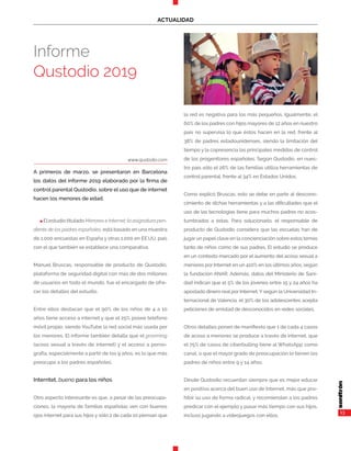 13
ACTUALIDAD
n El estudio titulado Menores e Internet: la asignatura pen-
diente de los padres españoles, está basado en una muestra
de 1.000 encuestas en España y otras 1.000 en EE.UU, país
con el que también se establece una comparativa.
Manuel Bruscas, responsable de producto de Qustodio,
plataforma de seguridad digital con más de dos millones
de usuarios en todo el mundo, fue el encargado de ofre-
cer los detalles del estudio.
Entre ellos destacan que el 90% de los niños de 4 a 10
años tiene acceso a internet y que el 25% posee teléfono
móvil propio, siendo YouTube la red social más usada por
los menores. El informe también detalla que el grooming
(acoso sexual a través de internet) y el acceso a porno-
grafía, especialmente a partir de los 9 años, es lo que más
preocupa a los padres españoles.
Interntet, bueno para los niños
Otro aspecto interesante es que, a pesar de las preocupa-
ciones, la mayoría de familias españolas ven con buenos
ojos internet para sus hijos y sólo 2 de cada 10 piensan que
la red es negativa para los más pequeños. Igualmente, el
60% de los padres con hijos mayores de 12 años en nuestro
país no supervisa lo que éstos hacen en la red, frente al
38% de padres estadounidenses, siendo la limitación del
tiempo y la copresencia las principales medidas de control
de los progenitores españoles. Según Qustodio, en nues-
tro país sólo el 26% de las familias utiliza herramientas de
control parental, frente al 34% en Estados Unidos.
Como explicó Bruscas, esto se debe en parte al descono-
cimiento de dichas herramientas y a las dificultades que el
uso de las tecnologías tiene para muchos padres no acos-
tumbrados a éstas. Para solucionarlo, el responsable de
producto de Qustodio considera que las escuelas han de
jugar un papel clave en la concienciación sobre estos temas
tanto de niños como de sus padres. El estudio se produce
en un contexto marcado por el aumento del acoso sexual a
menores por Internet en un 410% en los últimos años, según
la fundación ANAR. Además, datos del Ministerio de Sani-
dad indican que el 5% de los jóvenes entre 15 y 24 años ha
apostado dinero real por Internet. Y según la Universidad In-
ternacional de Valencia, el 30% de los adolescentes acepta
peticiones de amistad de desconocidos en redes sociales.
Otros detalles ponen de manifiesto que 1 de cada 4 casos
de acoso a menores se produce a través de internet, que
el 75% de casos de ciberbulling tiene al WhatsApp como
canal, o que el mayor grado de preocupación lo tienen los
padres de niños entre 9 y 14 años.
Desde Qustodio recuerdan siempre que es mejor educar
en positivo acerca del buen uso de Internet, más que pro-
hibir su uso de forma radical, y recomiendan a los padres
predicar con el ejemplo y pasar más tiempo con sus hijos,
incluso jugando a videojuegos con ellos.
www.qustodio.com
A primeros de marzo, se presentaron en Barcelona
los datos del informe 2019 elaborado por la firma de
control parental Qustodio, sobre el uso que de internet
hacen los menores de edad.
Informe
Qustodio 2019
 