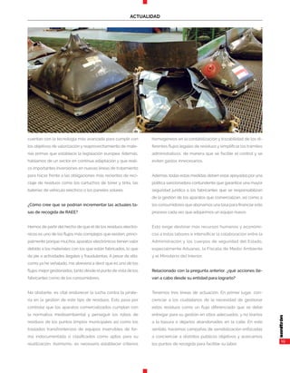 19
ACTUALIDAD
cuentan con la tecnología más avanzada para cumplir con
los objetivos de valorización y reaprovechamiento de mate-
rias primas que establece la legislación europea. Además,
hablamos de un sector en continua adaptación y que reali-
za importantes inversiones en nuevas líneas de tratamiento
para hacer frente a las obligaciones más recientes de reci-
claje de residuos como los cartuchos de tóner y tinta, las
baterías de vehículo eléctrico o los paneles solares.
¿Cómo cree que se podrían incrementar las actuales ta-
sas de recogida de RAEE?
Hemos de partir del hecho de que el de los residuos electró-
nicos es uno de los flujos más complejos que existen, princi-
palmente porque muchos aparatos electrónicos tienen valor
debido a los materiales con los que están fabricados, lo que
da pie a actividades ilegales y fraudulentas. A pesar de ello,
como ya he señalado, me atrevería a decir que es uno de los
flujos mejor gestionados, tanto desde elpunto devista de los
fabricantes como de los consumidores.
No obstante, es vital endurecer la lucha contra la pirate-
ría en la gestión de este tipo de residuos. Esto pasa por
controlar que los aparatos comercializados cumplan con
la normativa medioambiental y perseguir los robos de
residuos de los puntos limpios municipales así como los
traslados transfronterizos de equipos inservibles de for-
ma indocumentada o clasificados como aptos para su
reutilización. Asimismo, es necesario establecer criterios
homogéneos en la contabilización y trazabilidad de los di-
ferentes flujos legales de residuos y simplificar los trámites
administrativos, de manera que se facilite el control y se
eviten gastos innecesarios.
Además, todas estas medidas deben estar apoyadas por una
política sancionadora contundente que garantice una mayor
seguridad jurídica a los fabricantes que se responsabilizan
de la gestión de los aparatos que comercializan, así como a
los consumidores que abonamos una tasa para financiareste
proceso cada vez que adquirimos un equipo nuevo.
Esto exige destinar más recursos humanos y económi-
cos a estas labores e intensificar la colaboración entre la
Administración y los cuerpos de seguridad del Estado,
especialmente Aduanas, la Fiscalía de Medio Ambiente
y el Ministerio del Interior.
Relacionado con la pregunta anterior, ¿qué acciones lle-
van a cabo desde su entidad para lograrlo?
Tenemos tres líneas de actuación. En primer lugar, con-
cienciar a los ciudadanos de la necesidad de gestionar
estos residuos como un flujo diferenciado que se debe
entregar para su gestión en sitios adecuados, y no tirarlos
a la basura o dejarlos abandonados en la calle. En este
sentido, hacemos campañas de sensibilización enfocadas
a concienciar a distintos públicos objetivos y acercamos
los puntos de recogida para facilitar su labor.
 