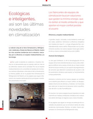 28
PRODUCTO
Los fabricantes de equipos de
climatización buscan soluciones
que gasten la mínima energía, que
no dañen al medio ambiente y que
aporten el mayor confort posible
al usuario
n Que cuidar al planeta es cuidarnos a nosotros mis-
mos es un pensamiento que va calando cada vez más en
los diferentes estratos de la sociedad. Por eso el respeto
medioambiental se ha convertido en bandera de numero-
sos sectores industriales, entre ellos el de la climatización.
Lo hemos podido ver en la pasada feria Climatización &
Refrigeración de Madrid y en las páginas que siguen ofre-
cemos una muestra destacada de las principales noveda-
des presentadas en el salón.
Eficiencia y respeto medioambiental
A grandes rasgos, vinculado a esta tendencia verde que
nos rodea, podemos mencionar la eficiencia energética
con modelos de clase A+++ y el gas refrigerante R32, con-
siderablemente menos dañino. Relacionado con la conta-
minación acústica, los nuevos equipos hacen gala asimis-
mo de su menor rumorosidad (incluso de 20 dB(A).
Avances tecnológicos
La otra gran tendencia, la de la tecnologización de los
equipos de la mano del Internet de las Cosas y de la inteli-
gencia artificial, toma cuerpo a través de un mayor control
de forma incluso remota y/o con opción de programación;
de sensores que detectan la presencia de usuarios o de
los parámetros climáticos para ajustar su funcionamiento
consecuentemente.
Asimismo, la técnica de los nuevos equipos se combina
con el diseño para ofrecer un mayor confort, sin desagra-
dables chorros de aire directos y molestos, con funciones
que velan por la salud de las personas como la purifica-
ción del aire o su des/humidificación.
En resumen, los nuevos equipos buscan reproducir en cada
momento las mejores condiciones climáticas de la natura-
leza dentro del hogar, en algunos casos, olores incluidos.
En las páginas que siguen se recoge una selección de no-
vedades de productos que se enmarcan dentro de estas
tendencias mencionadas. Muchos, no todos, fueron pre-
sentados en Climatización & Refrigeración 2019.
La edición 2019 de la feria Climatización y Refrigera-
ción, celebrada a finales de febrero en Madrid, mostró
las más recientes tendencias de la industria, marca-
das por la eficiencia, el respeto medioambiental y la
tecnología.
Ecológicas
e inteligentes,
así son las últimas
novedades
en climatización
 