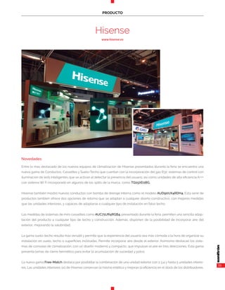 33
PRODUCTO
Hisense
www.hisense.es
Novedades
Entre lo más destacado de los nuevos equipos de climatización de Hisense presentados durante la feria se encuentra una
nueva gama de Conductos, Cassettes y Suelo-Techo que cuentan con la incorporación del gas R32; sistemas de control con
iluminación de leds inteligentes que se activan al detectar la presencia del usuario; así como unidades de alta eficiencia A+++
con sistema Wi Fi incorporado en algunos de los splits de la marca, como TQ25XE0BG.
Hisense también mostró nuevos conductos con bomba de drenaje interna como el modelo AUD90UX4RDH4. Esta serie de
productos también ofrece dos opciones de retorno que se adaptan a cualquier diseño constructivo, con mejores medidas
que las unidades interiores, y capaces de adaptarse a cualquier tipo de instalación en falso techo.
Las medidas de sistemas de mini-cassettes como AUC71UR4RGB4, presentado durante la feria, permiten una sencilla adap-
tación del producto a cualquier tipo de techo y construcción. Además, disponen de la posibilidad de incorporar aire del
exterior, mejorando la salubridad.
La gama suelo-techo resulta más versátil y permite que la experiencia del usuario sea más cómoda a la hora de organizar su
instalación en suelo, techo o superficies inclinadas. Permite incorporar aire desde el exterior. Asimismo destacan los siste-
mas de consolas de climatización, con un diseño moderno y compacto, que impulsan el aire en tres direcciones. Esta gama
presenta lamas de cierre hermético para evitar la acumulación de suciedad y polvo.
La nueva gama Free-Match destaca por posibilitar la combinación de una unidad exterior con 2,3,4 y hasta 5 unidades interio-
res. Las unidades interiores 1x1 de Hisense conservan la misma estética y mejoran la eficiencia en el stock de los distribuidores.
 